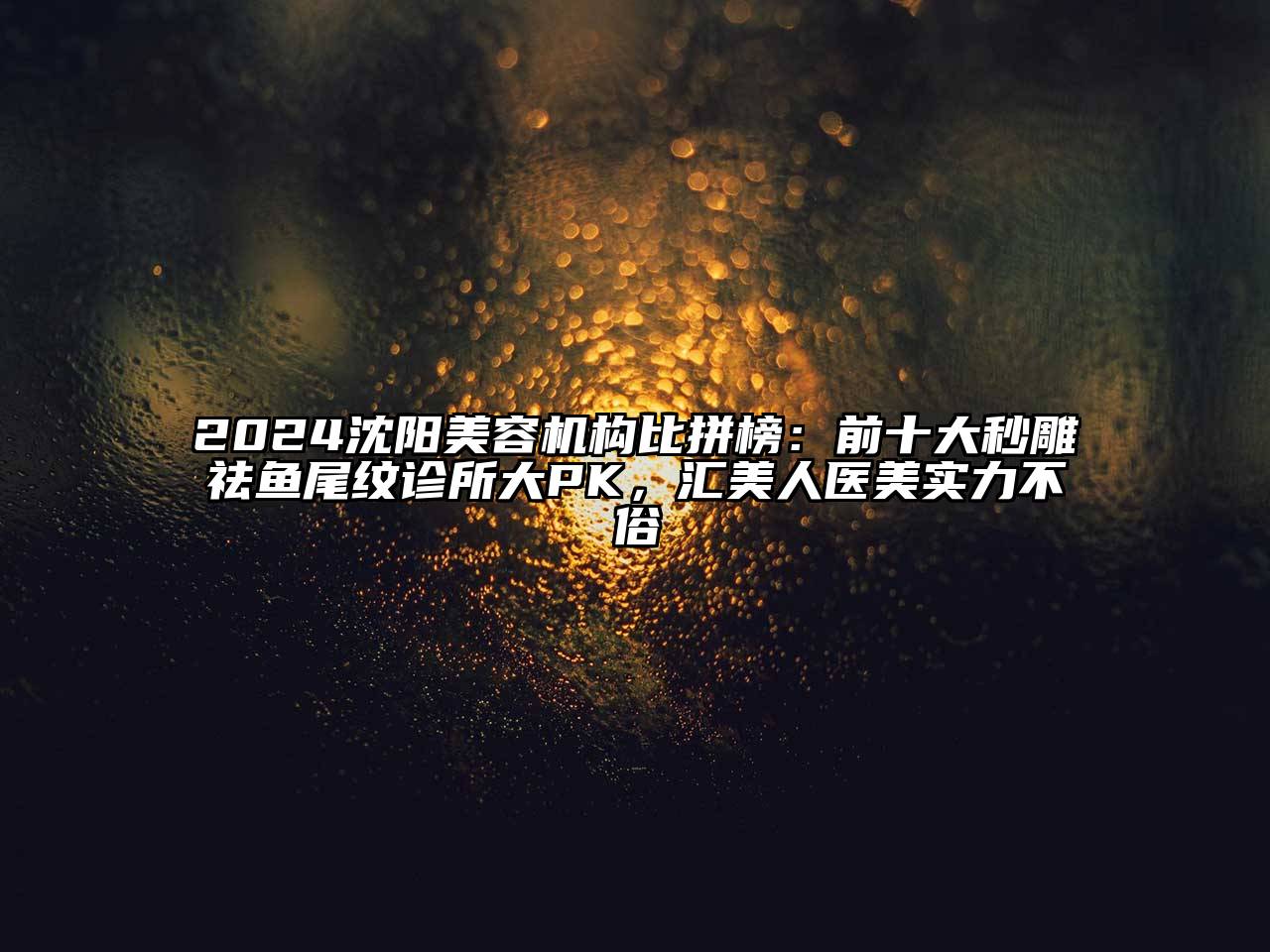 2024沈阳美容机构比拼榜：前十大秒雕祛鱼尾纹诊所大PK，汇美人医美实力不俗