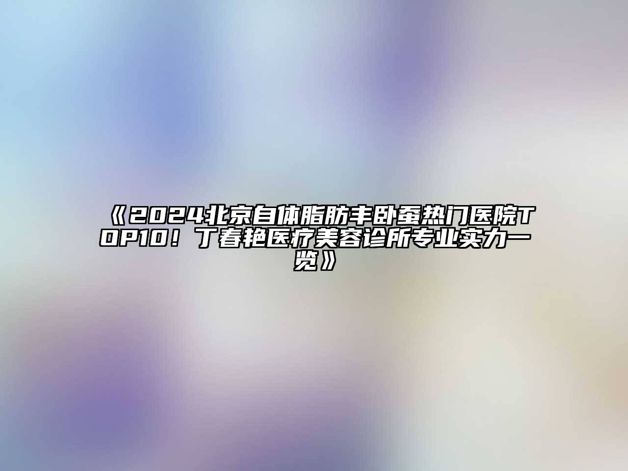 2024北京自体脂肪丰卧蚕热门医院TOP10！丁春艳医疗美容诊所专业实力一览