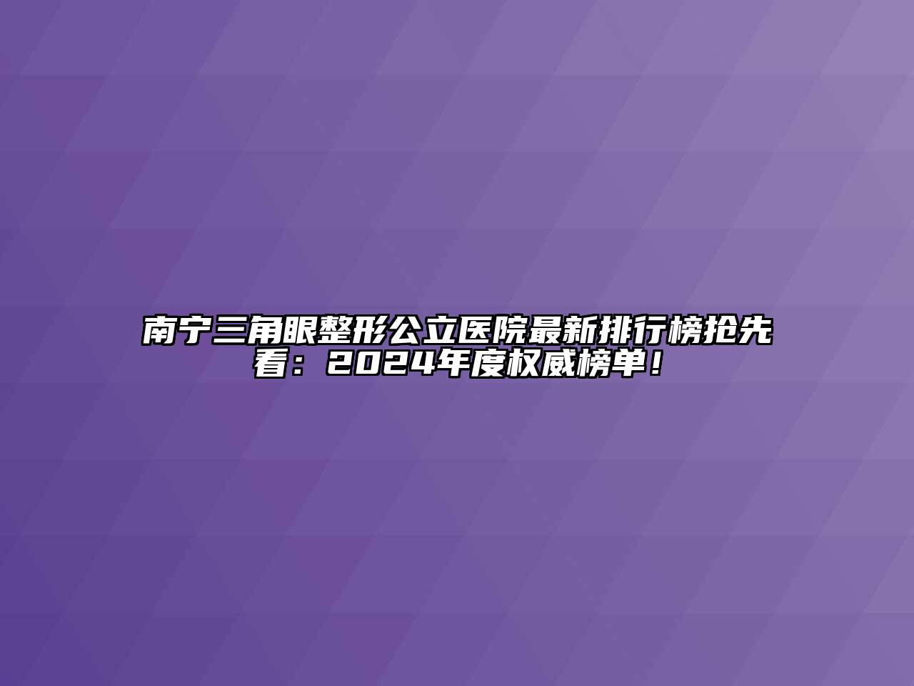 南宁三角眼整形公立医院最新排行榜抢先看：2024年度权威榜单！