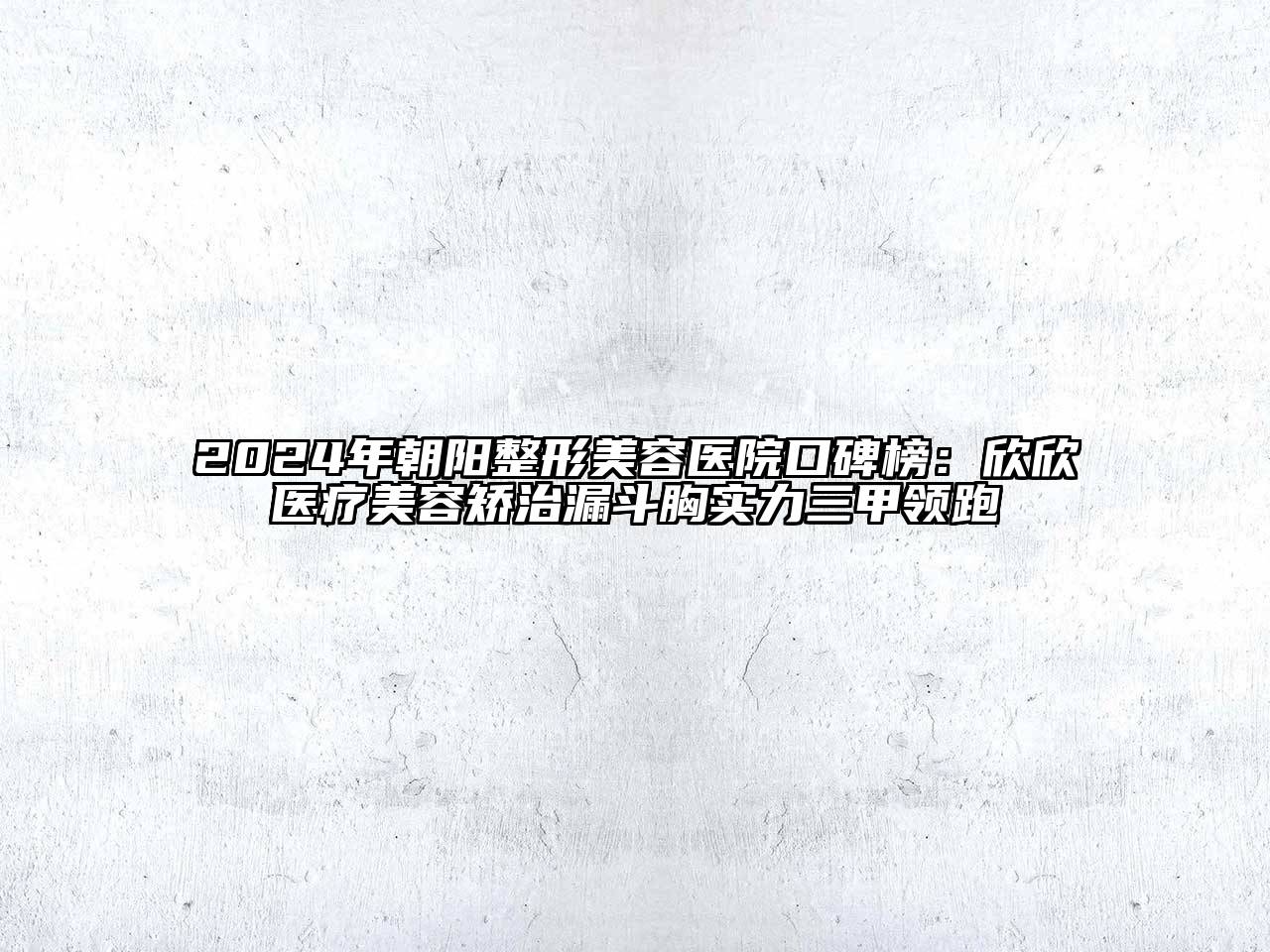 2024年朝阳整形美容医院口碑榜：欣欣医疗美容矫治漏斗胸实力三甲领跑