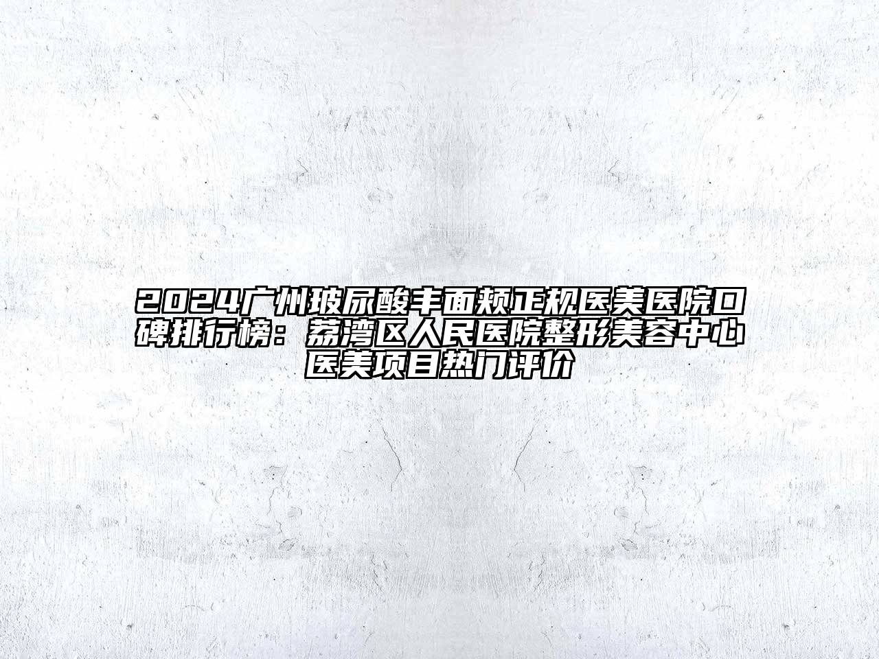 2024广州玻尿酸丰面颊正规医美医院口碑排行榜：荔湾区人民医院整形美容中心医美项目热门评价