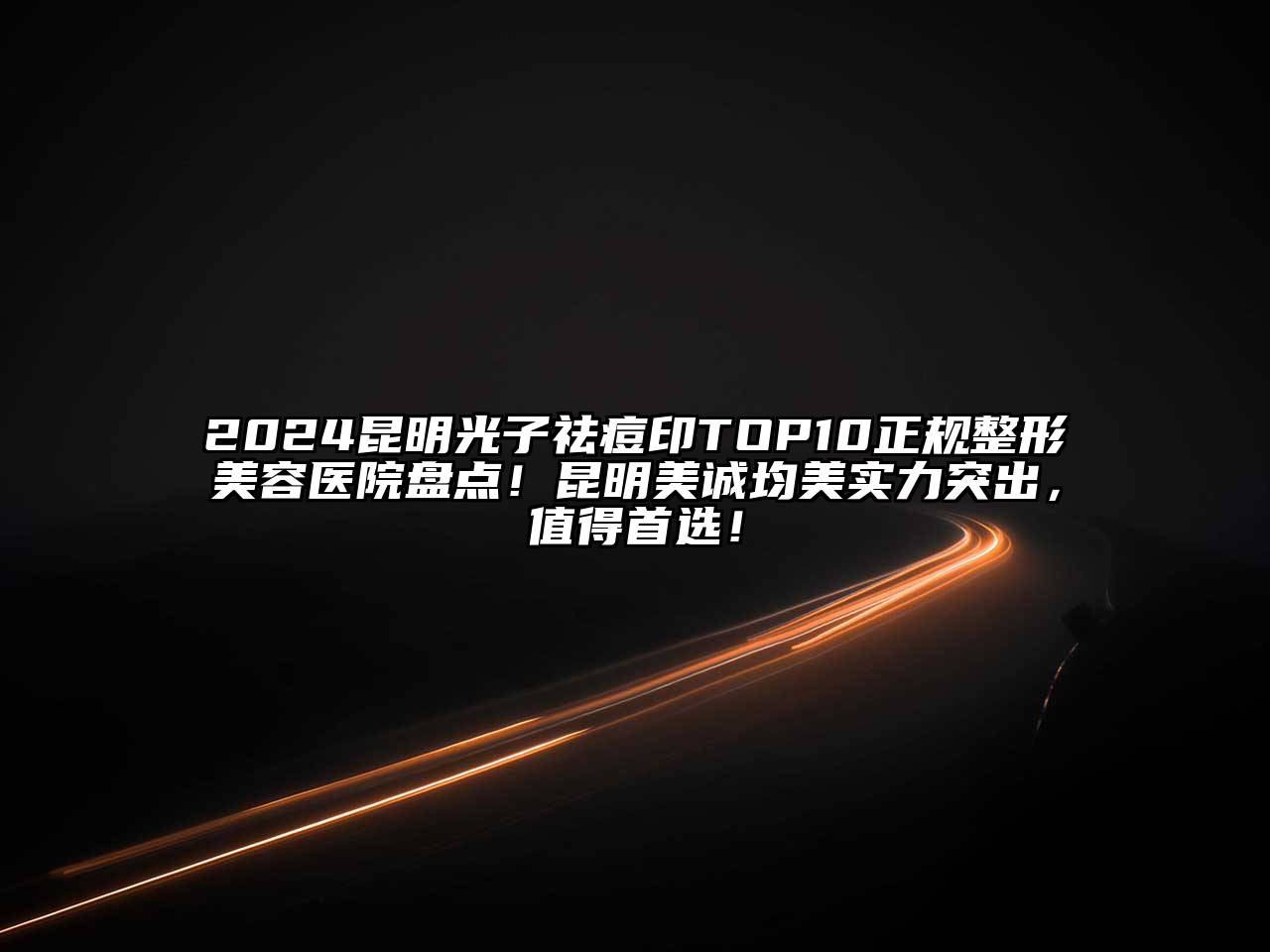 2024昆明光子祛痘印TOP10正规整形美容医院盘点！昆明美诚均美实力突出，值得首选！