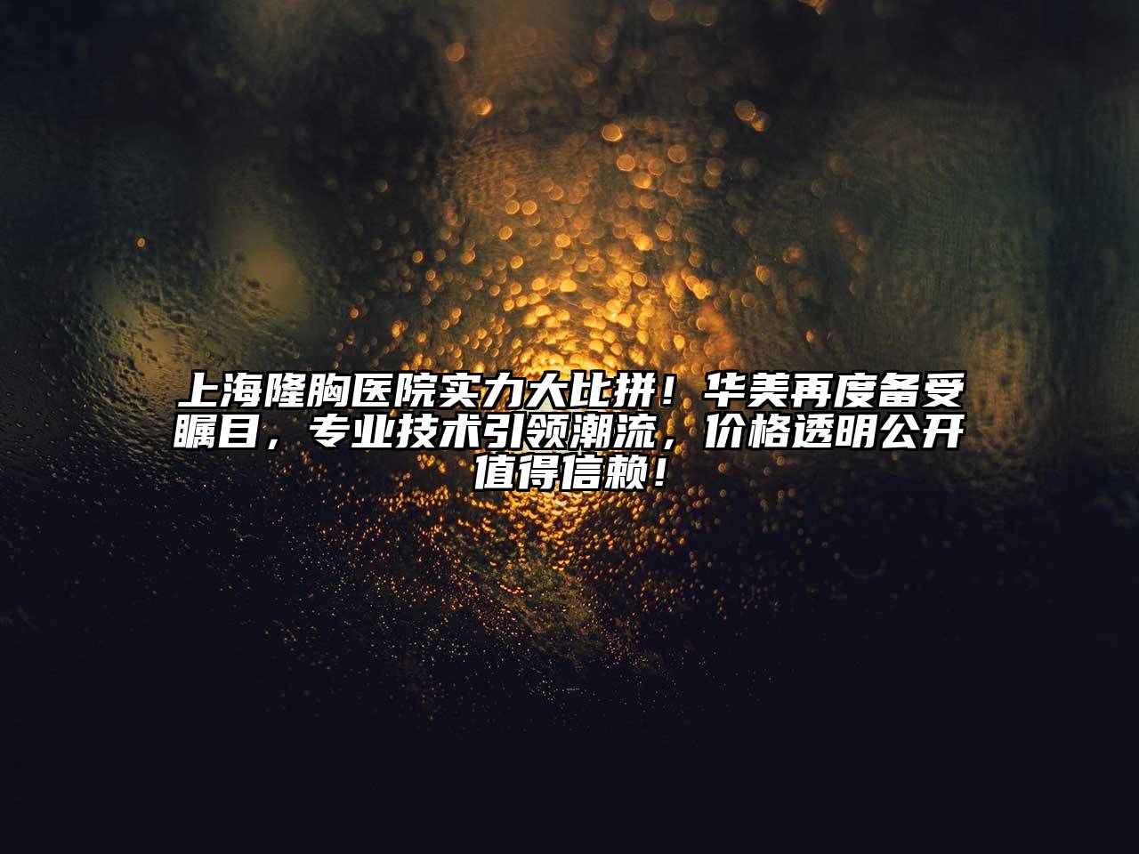 上海隆胸医院实力大比拼！华美再度备受瞩目，专业技术引领潮流，价格透明公开值得信赖！