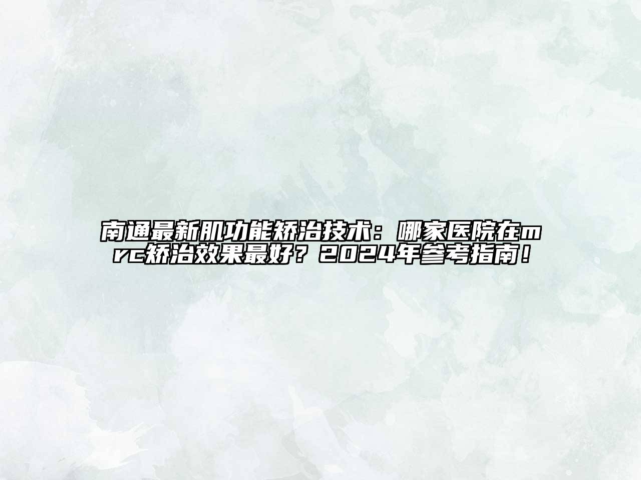 南通最新肌功能矫治技术：哪家医院在mrc矫治效果最好？2024年参考指南！