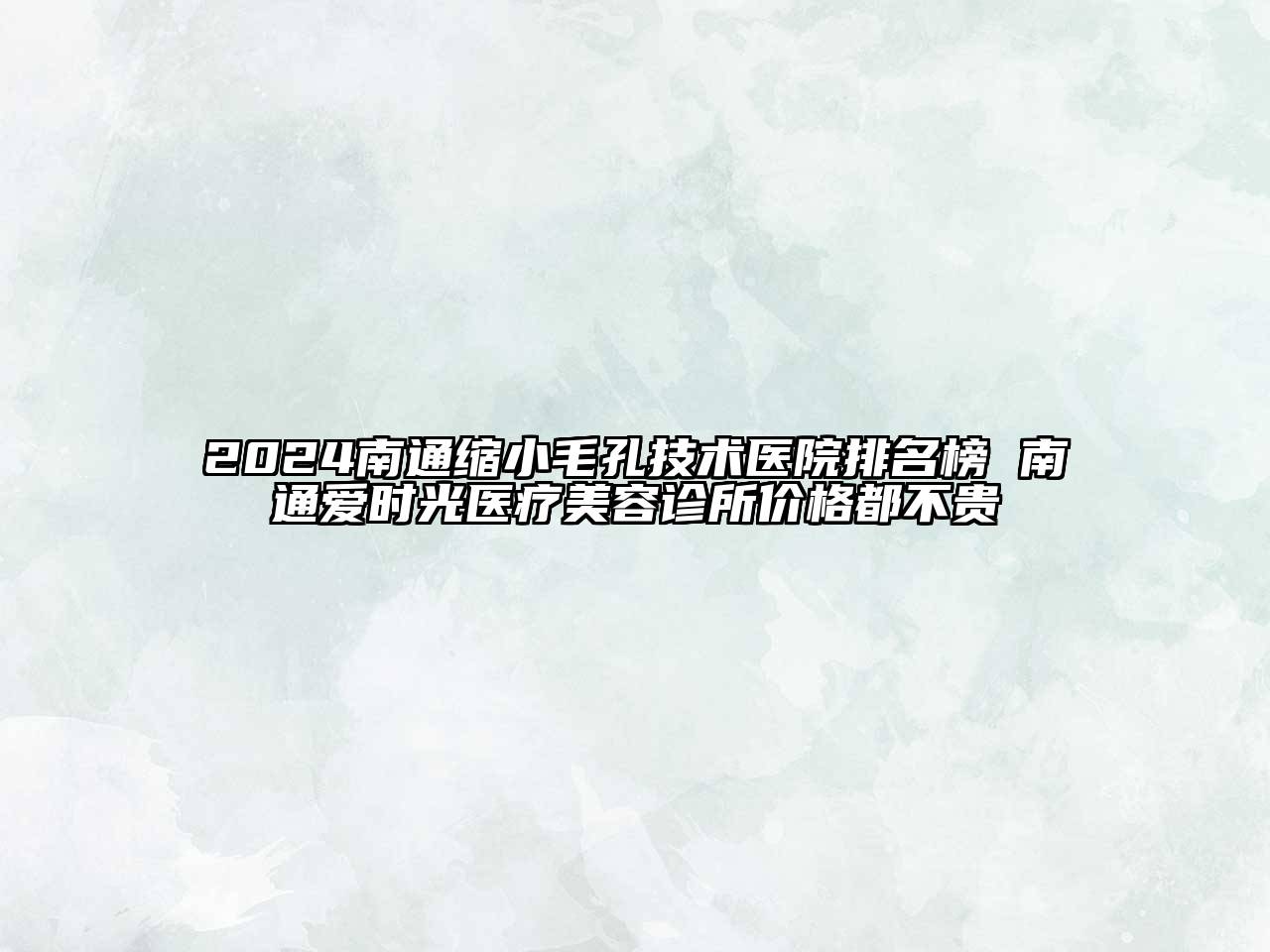 2024南通缩小毛孔技术医院排名榜 南通爱时光医疗美容诊所价格都不贵