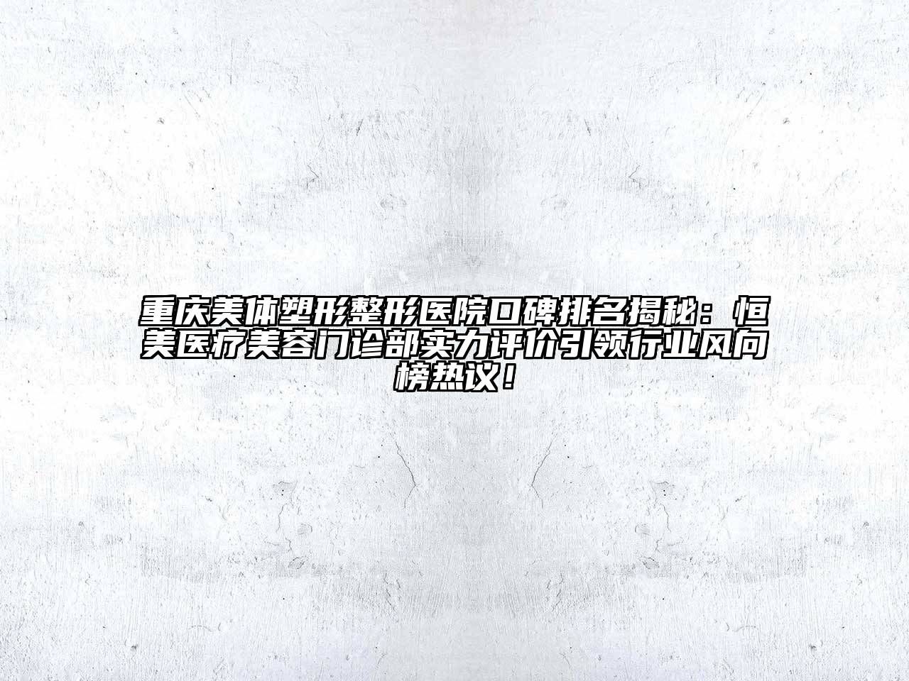 重庆美体塑形整形医院口碑排名揭秘：恒美医疗美容门诊部实力评价引领行业风向榜热议！