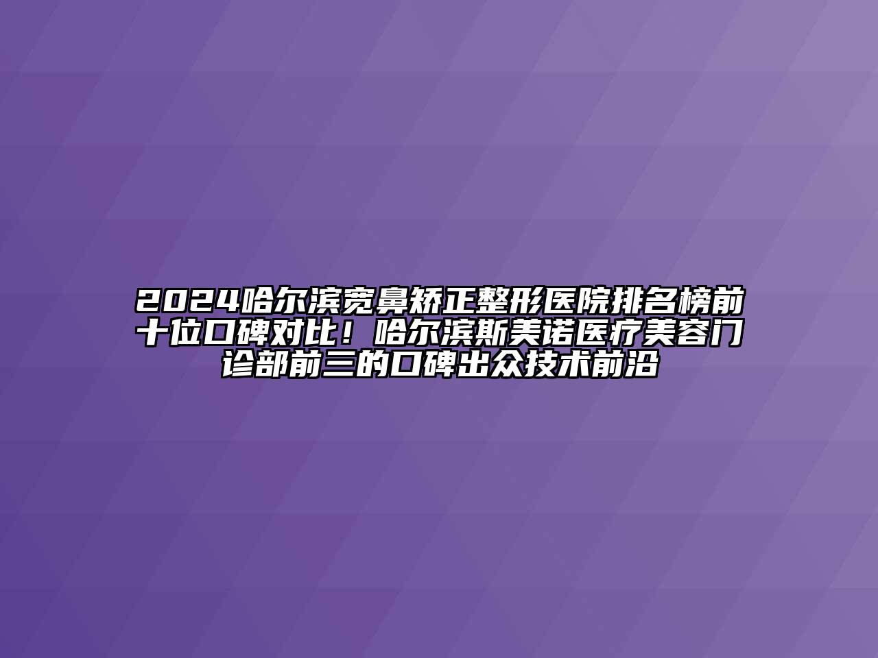 2024哈尔滨宽鼻矫正整形医院排名榜前十位口碑对比！哈尔滨斯美诺医疗美容门诊部前三的口碑出众技术前沿