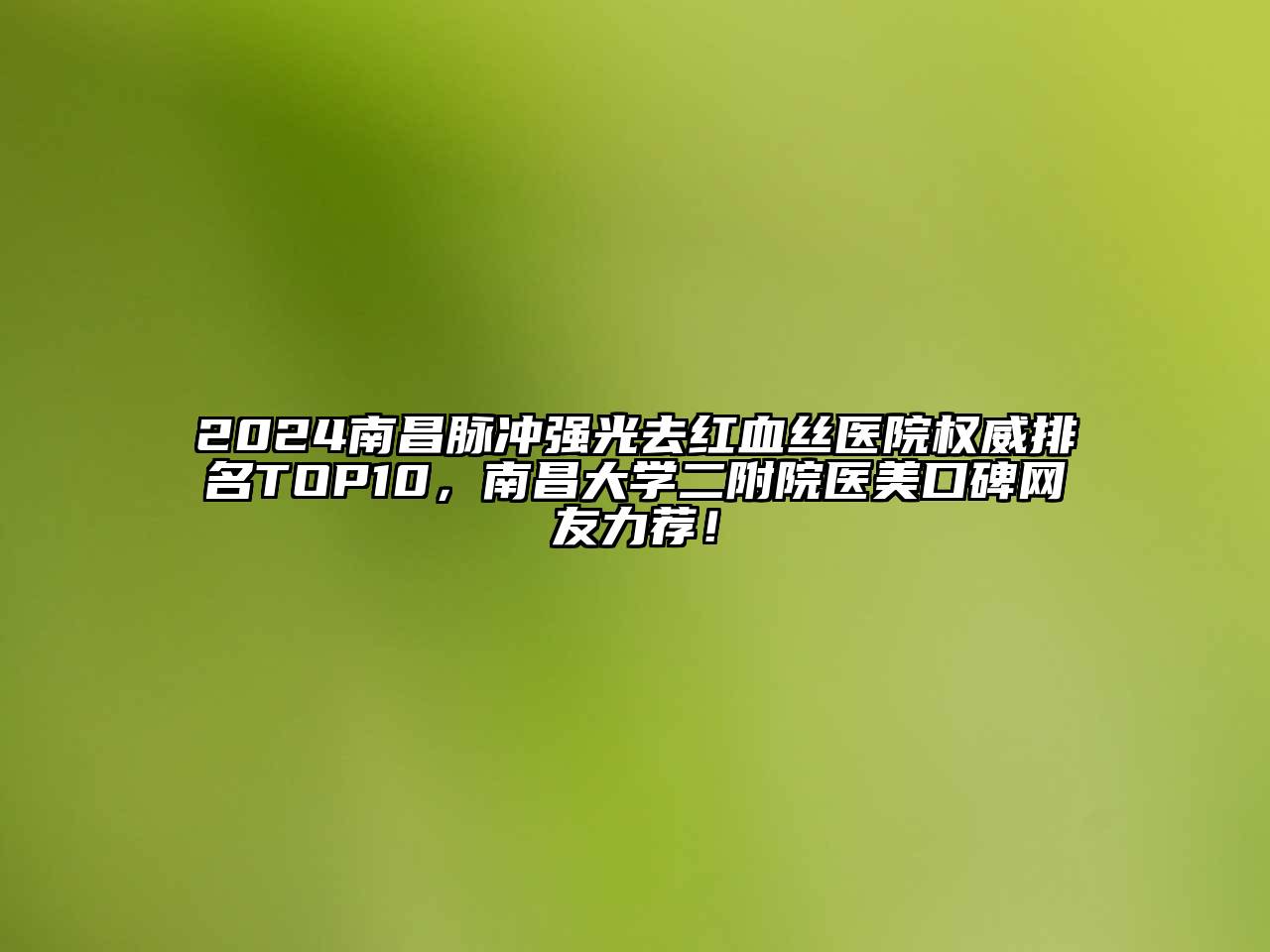 2024南昌脉冲强光去红血丝医院权威排名TOP10，南昌大学二附院医美口碑网友力荐！