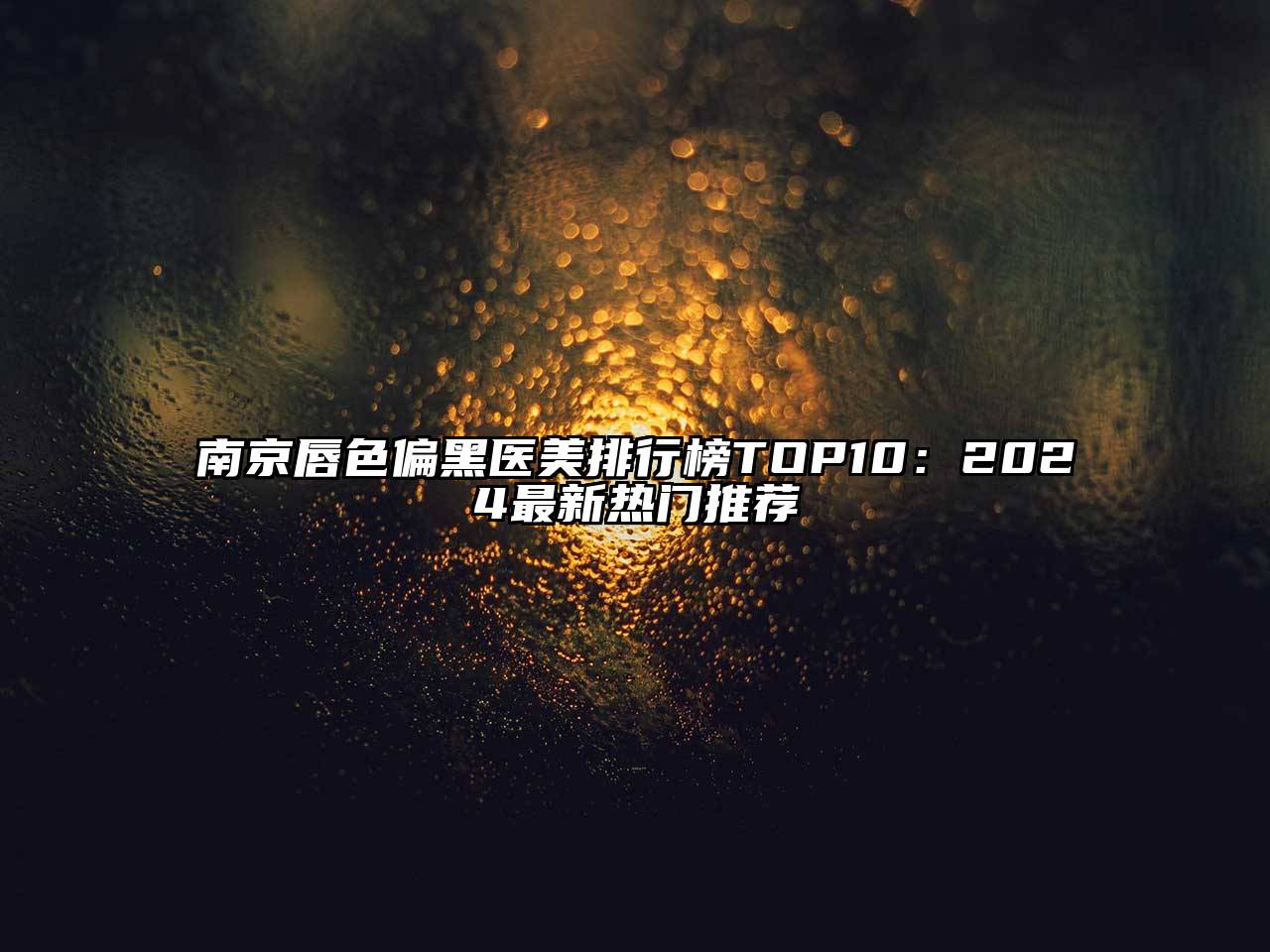 南京唇色偏黑医美排行榜TOP10：2024最新热门推荐