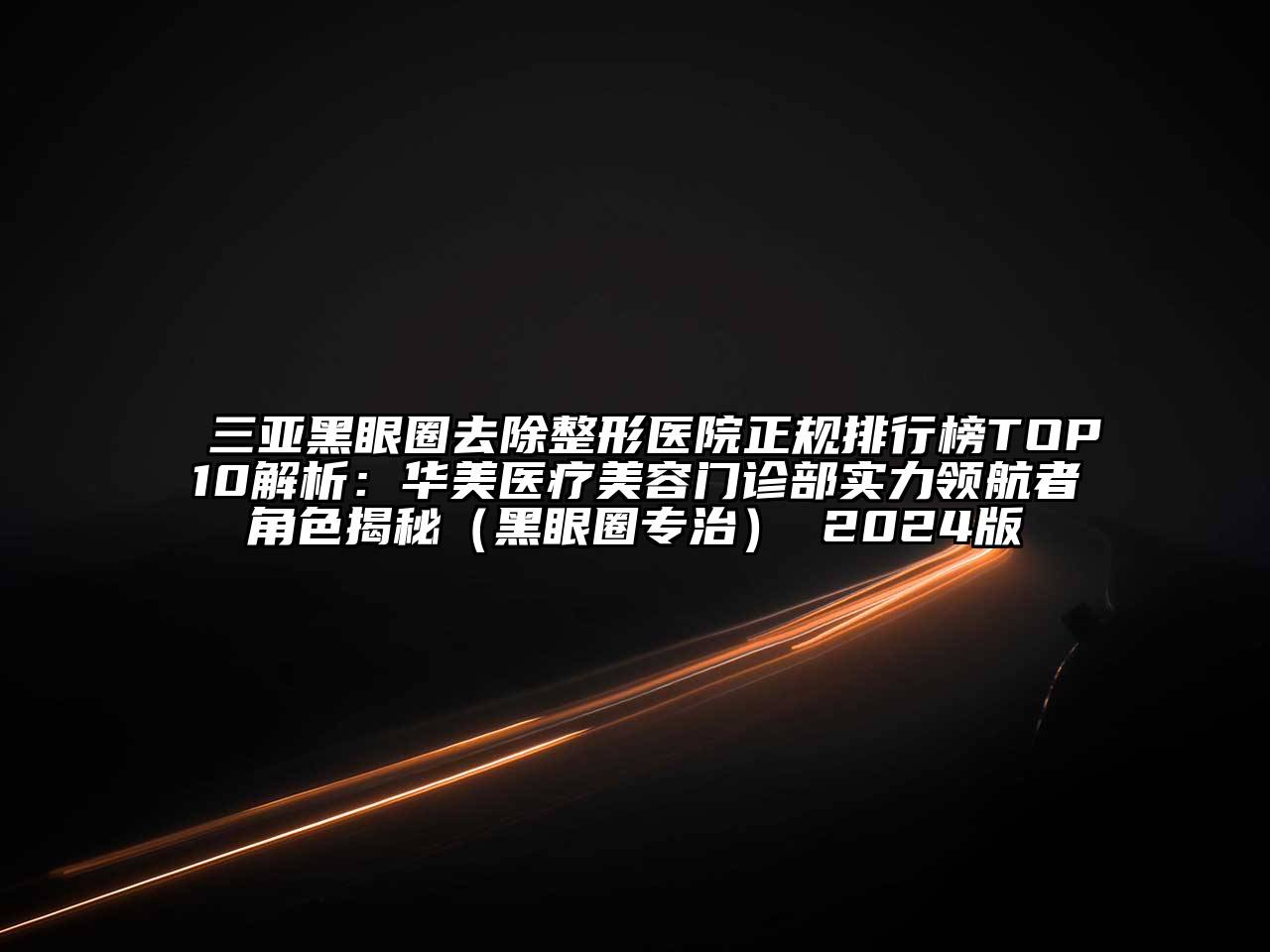 三亚黑眼圈去除整形医院正规排行榜TOP10解析：华美医疗美容门诊部实力领航者角色揭秘（黑眼圈专治） 2024版