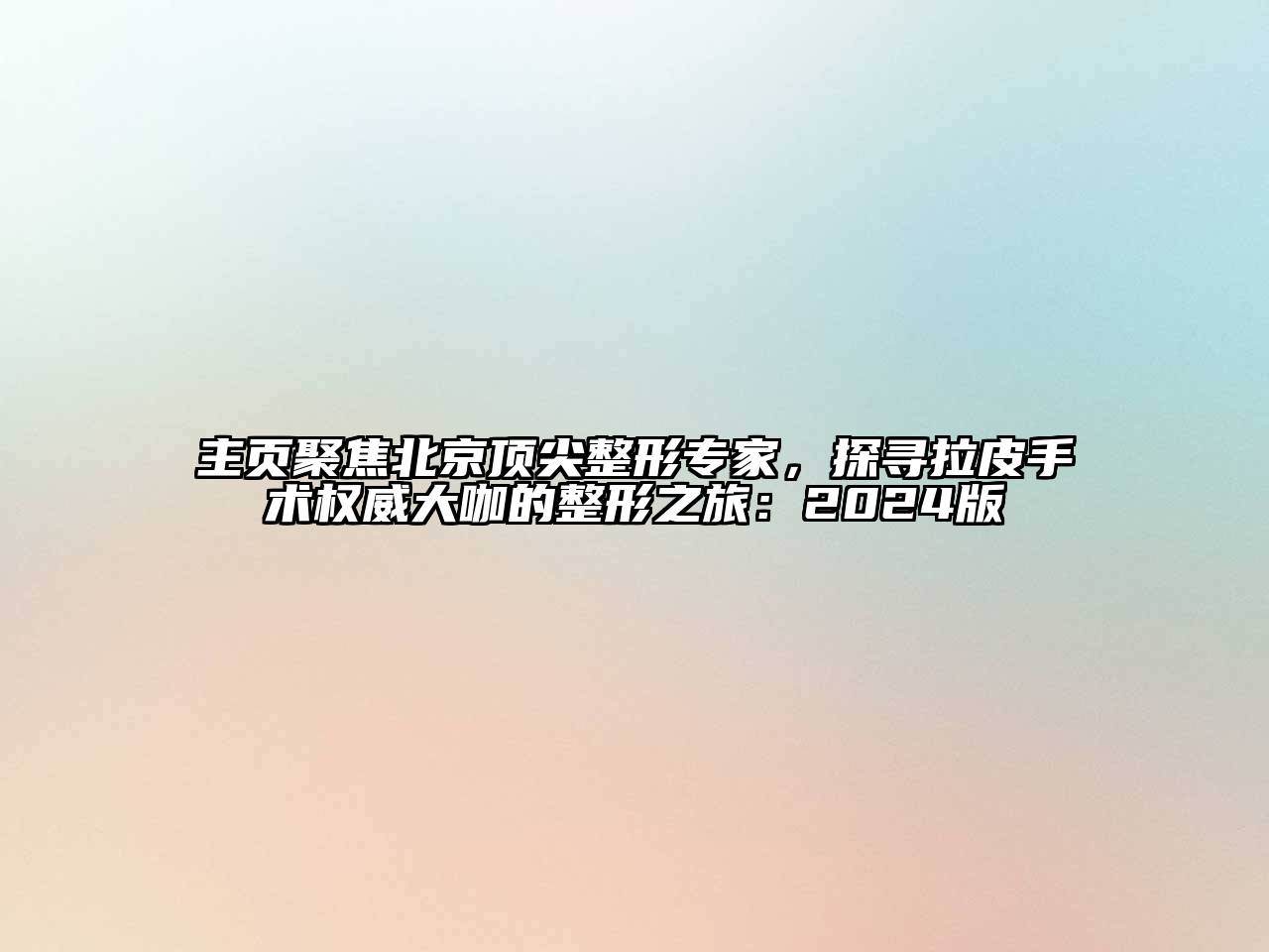 主页聚焦北京顶尖整形专家，探寻拉皮手术权威大咖的整形之旅：2024版