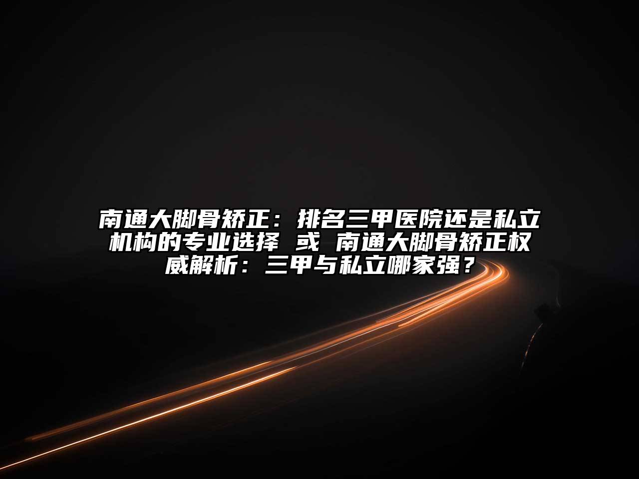南通大脚骨矫正：排名三甲医院还是私立机构的专业选择 或 南通大脚骨矫正权威解析：三甲与私立哪家强？