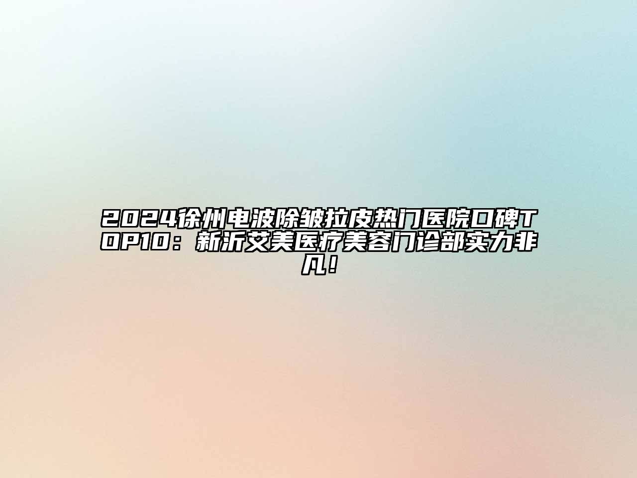 2024徐州电波除皱拉皮热门医院口碑TOP10：新沂艾美医疗美容门诊部实力非凡！
