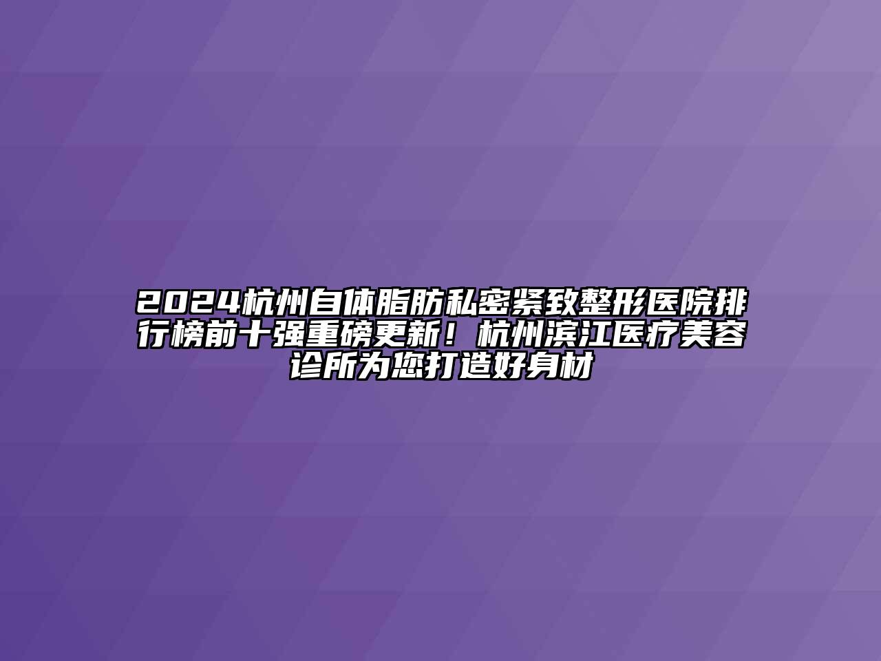 2024杭州自体脂肪私密紧致整形医院排行榜前十强重磅更新！杭州滨江医疗美容诊所为您打造好身材