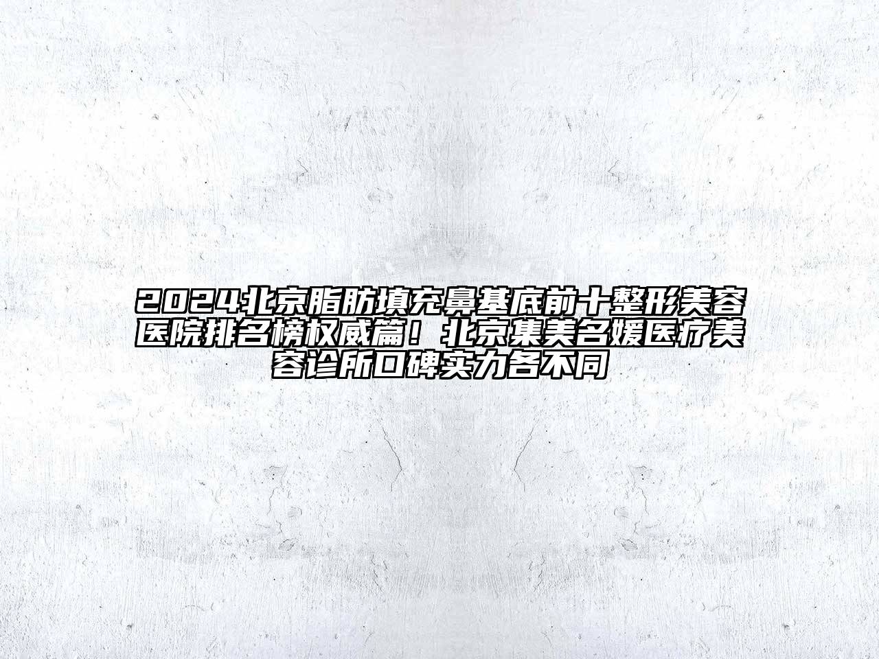 2024北京脂肪填充鼻基底前十整形美容医院排名榜权威篇！北京集美名媛医疗美容诊所口碑实力各不同