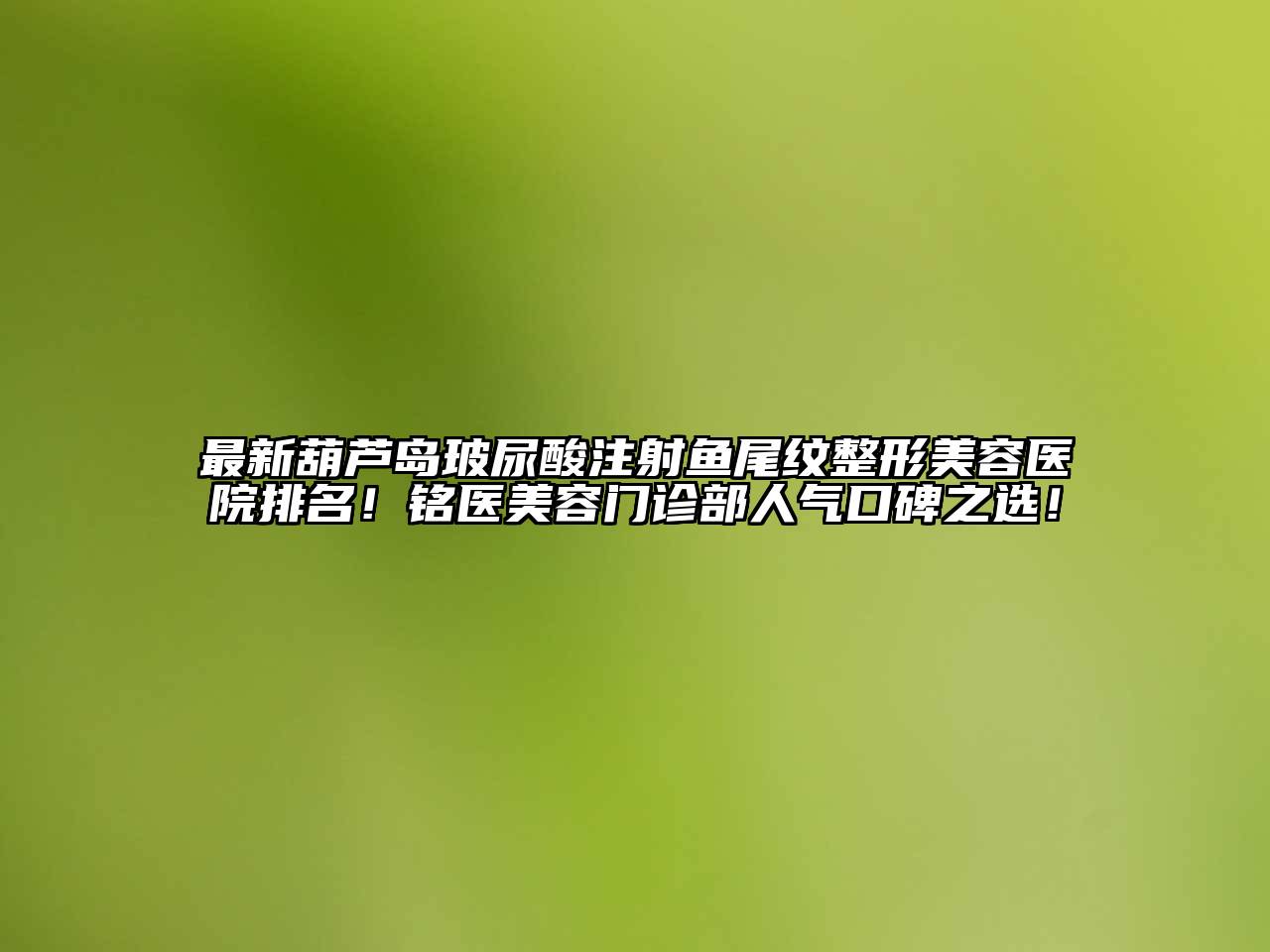 最新葫芦岛玻尿酸注射鱼尾纹整形美容医院排名！铭医美容门诊部人气口碑之选！