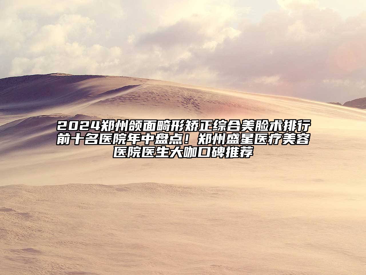 2024郑州颌面畸形矫正综合美脸术排行前十名医院年中盘点！郑州盛星医疗美容医院医生大咖口碑推荐
