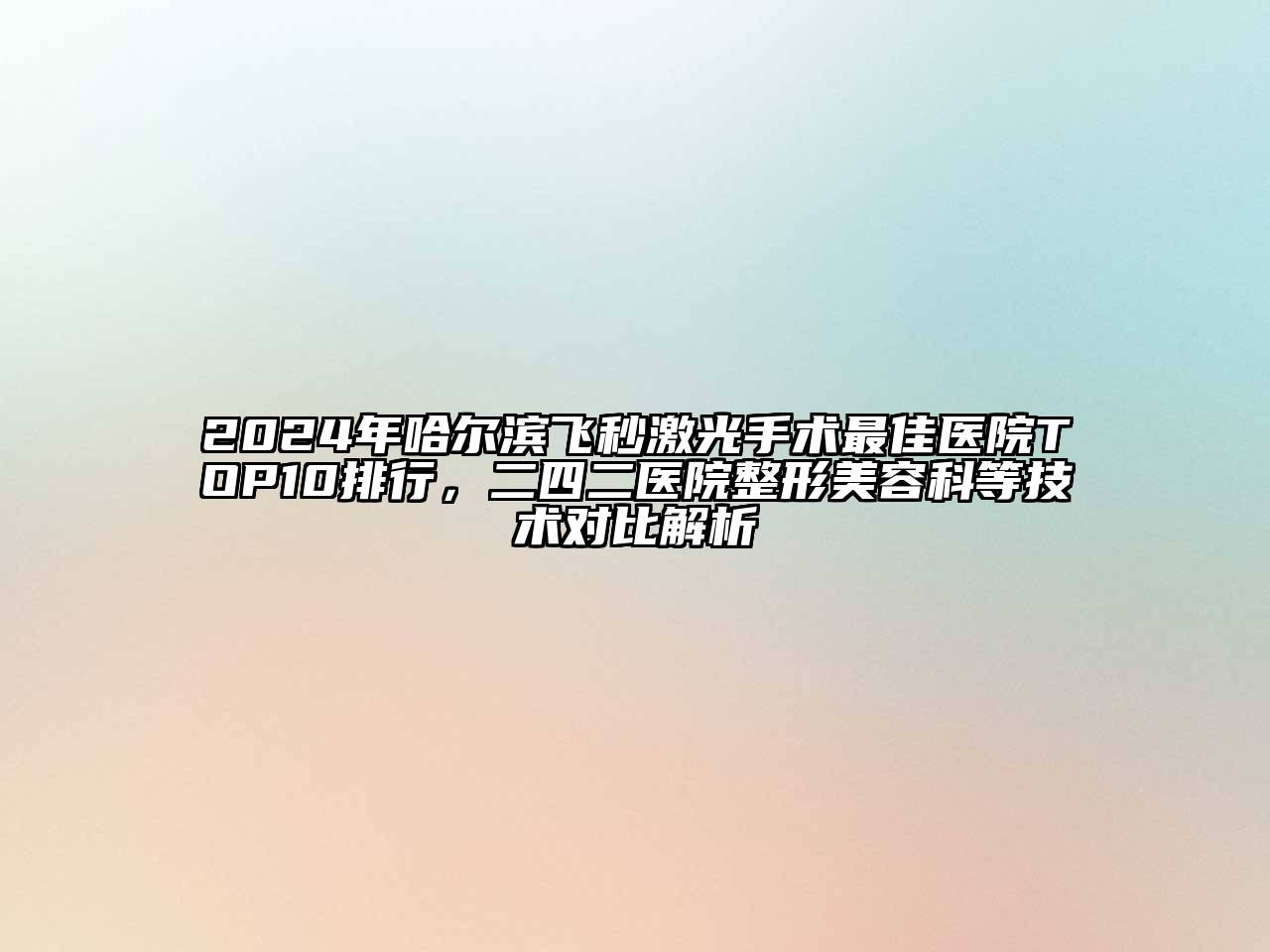 2024年哈尔滨飞秒激光手术最佳医院TOP10排行，二四二医院整形美容科等技术对比解析