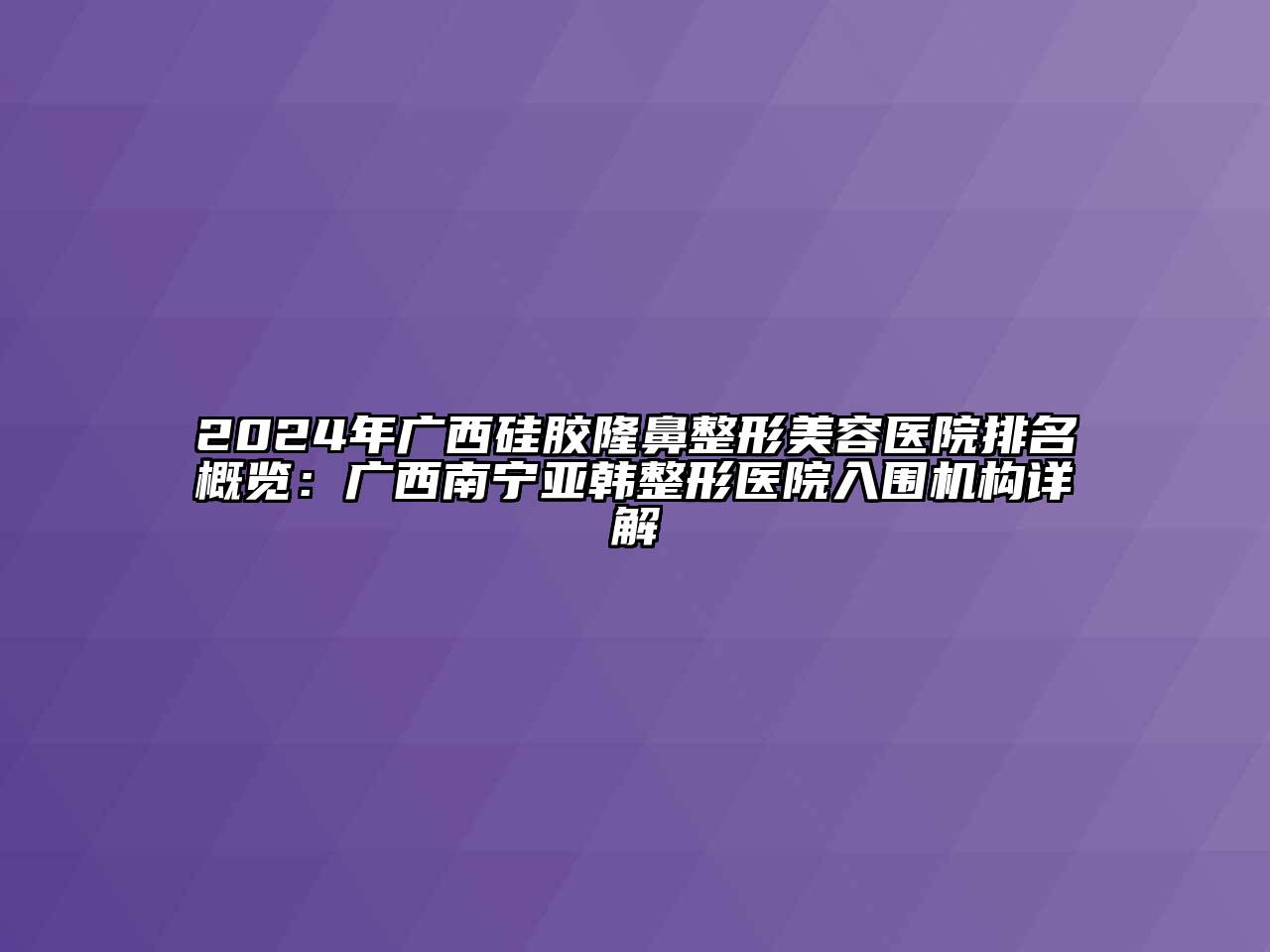 2024年广西硅胶隆鼻整形美容医院排名概览：广西南宁亚韩整形医院入围机构详解