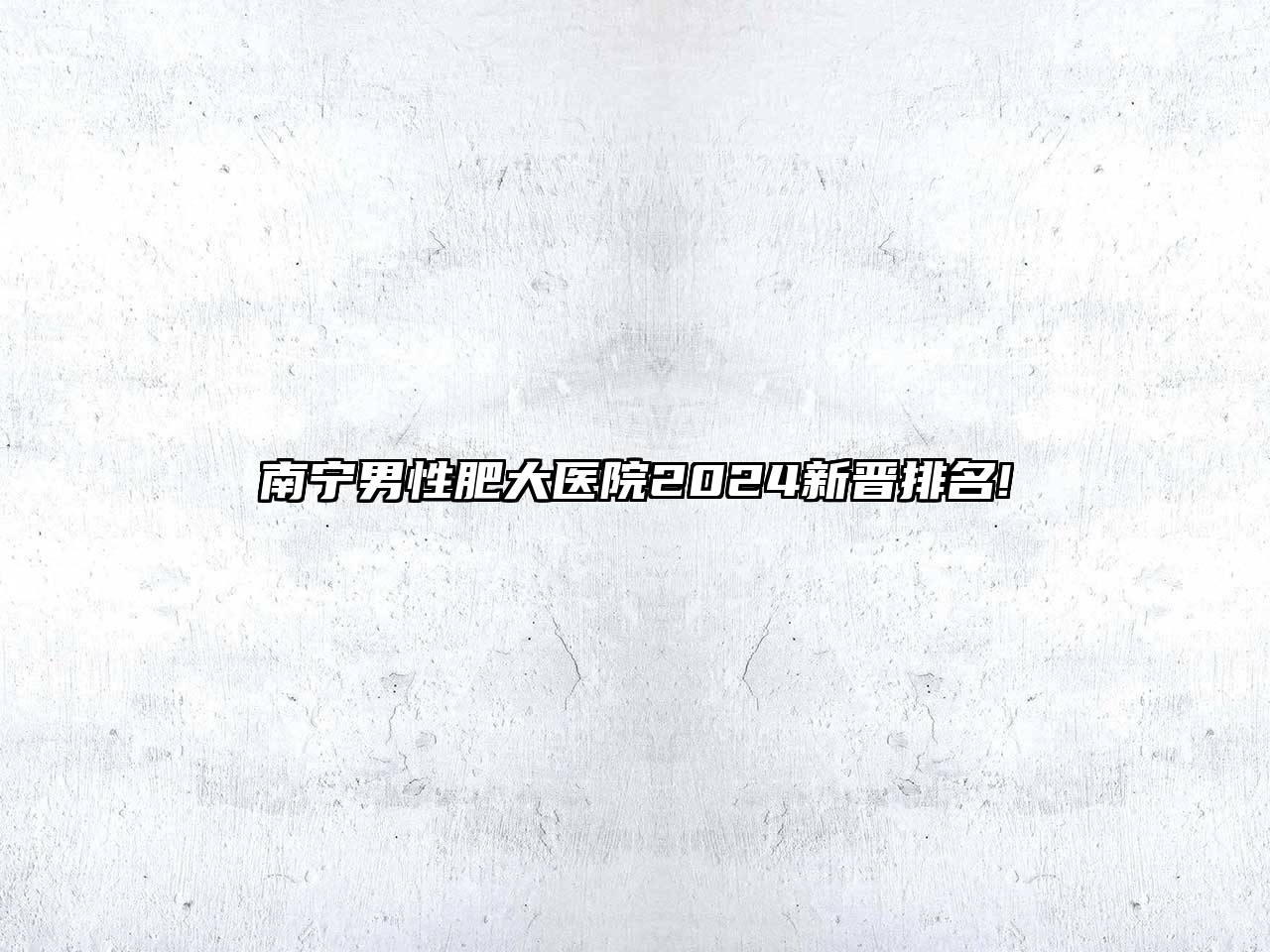南宁男性肥大医院2024新晋排名!