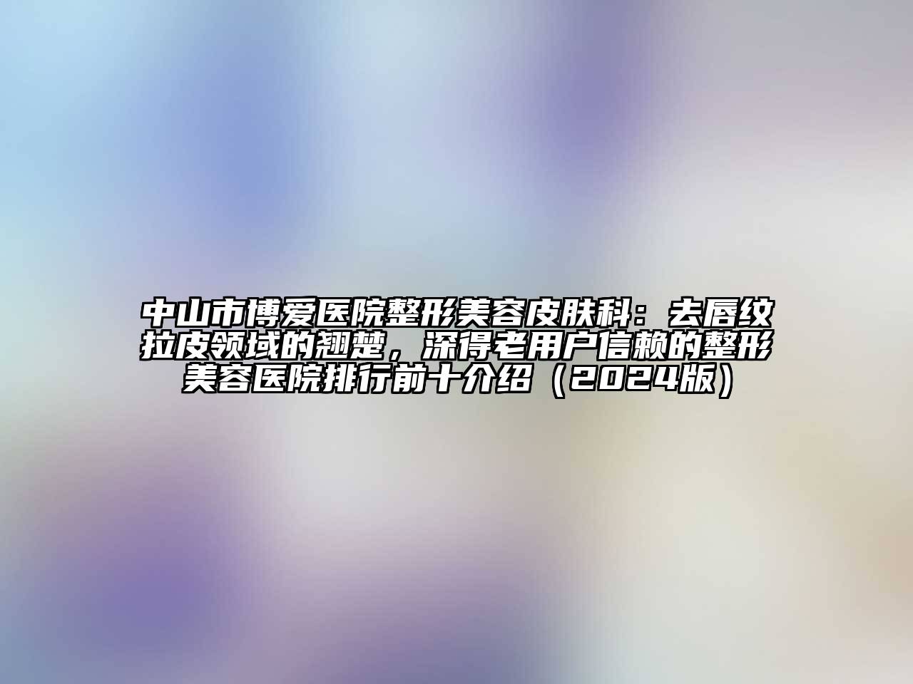 中山市博爱医院整形美容皮肤科：去唇纹拉皮领域的翘楚，深得老用户信赖的整形美容医院排行前十介绍（2024版）