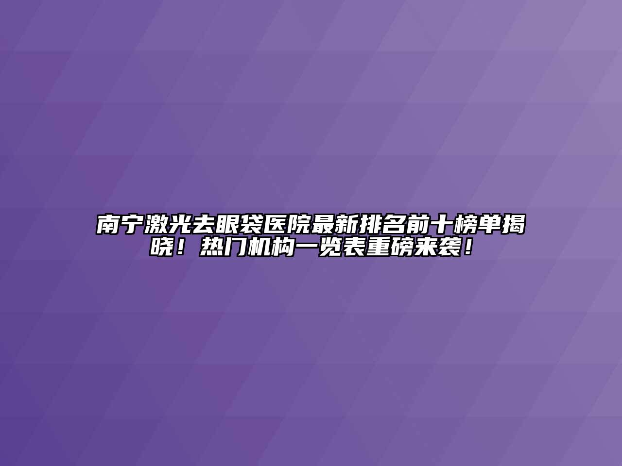 南宁激光去眼袋医院最新排名前十榜单揭晓！热门机构一览表重磅来袭！