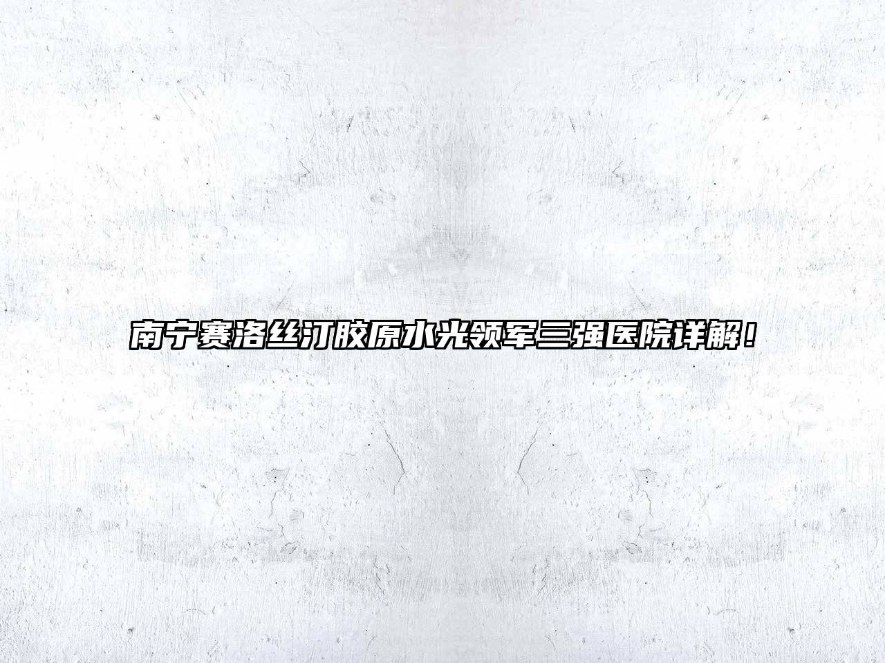 南宁赛洛丝汀胶原水光领军三强医院详解！