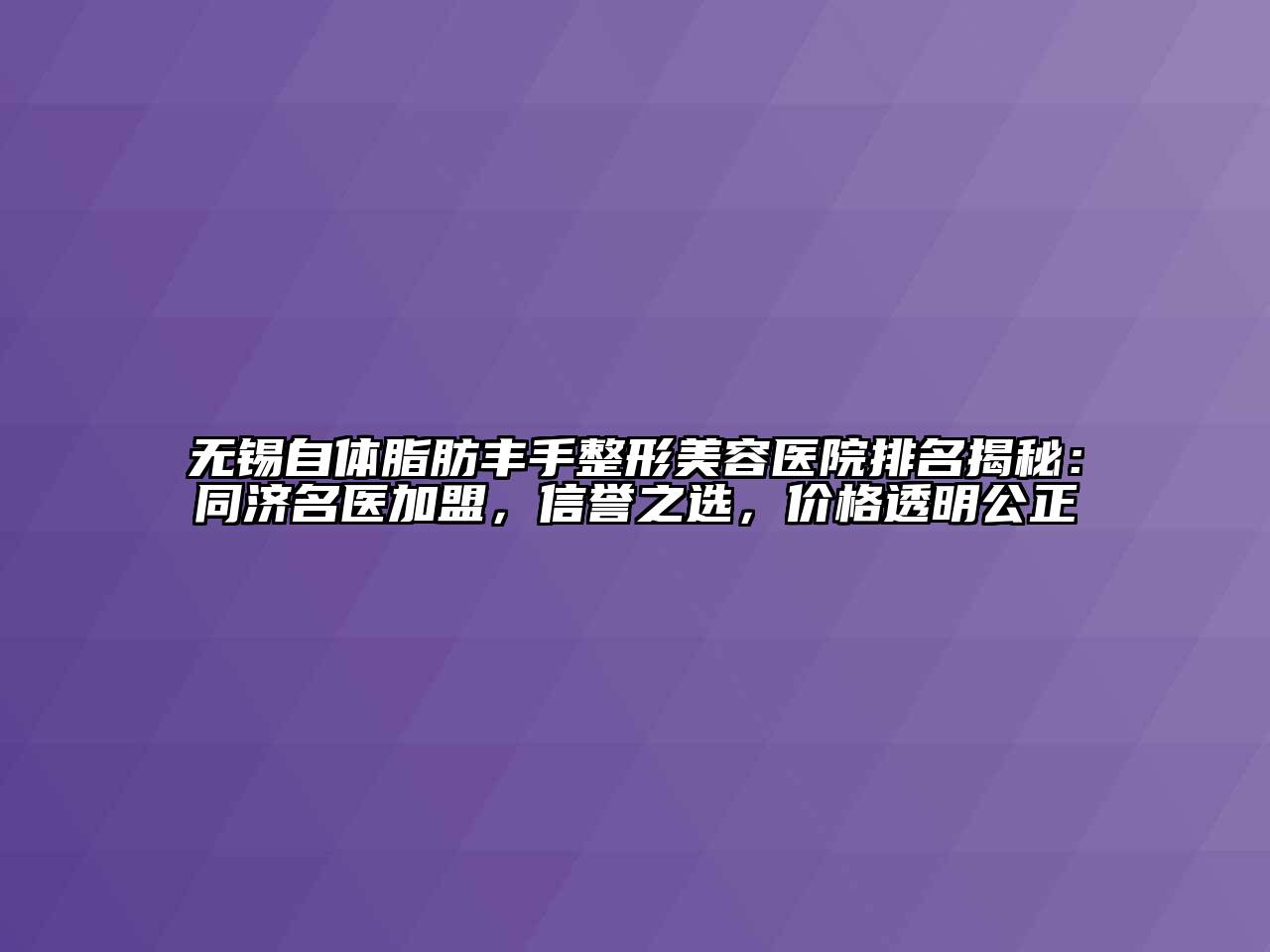 无锡自体脂肪丰手整形美容医院排名揭秘：同济名医加盟，信誉之选，价格透明公正