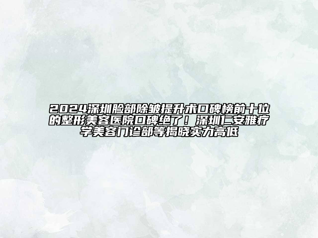 2024深圳脸部除皱提升术口碑榜前十位的整形美容医院口碑绝了！深圳仁安雅疗学美容门诊部等揭晓实力高低