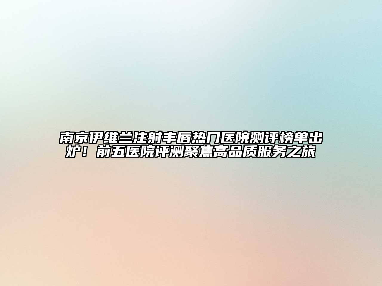南京伊维兰注射丰唇热门医院测评榜单出炉！前五医院评测聚焦高品质服务之旅