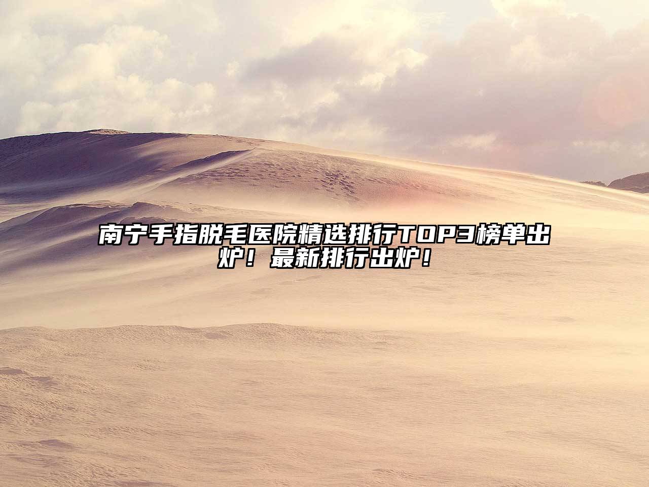 南宁手指脱毛医院精选排行TOP3榜单出炉！最新排行出炉！