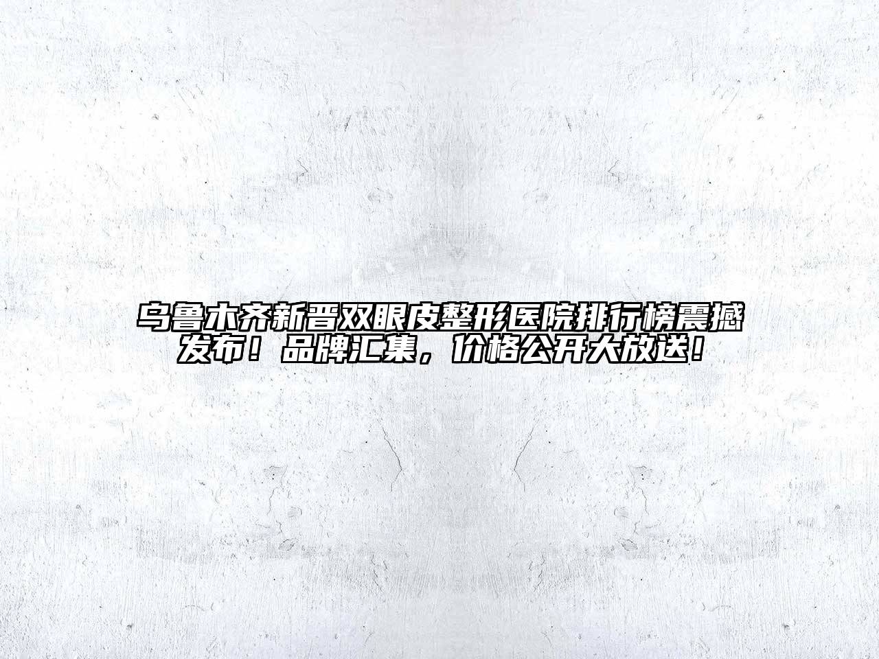 乌鲁木齐新晋双眼皮整形医院排行榜震撼发布！品牌汇集，价格公开大放送！
