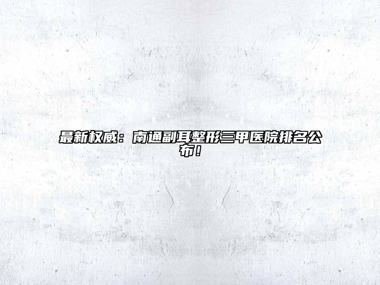 最新权威：南通副耳整形三甲医院排名公布！