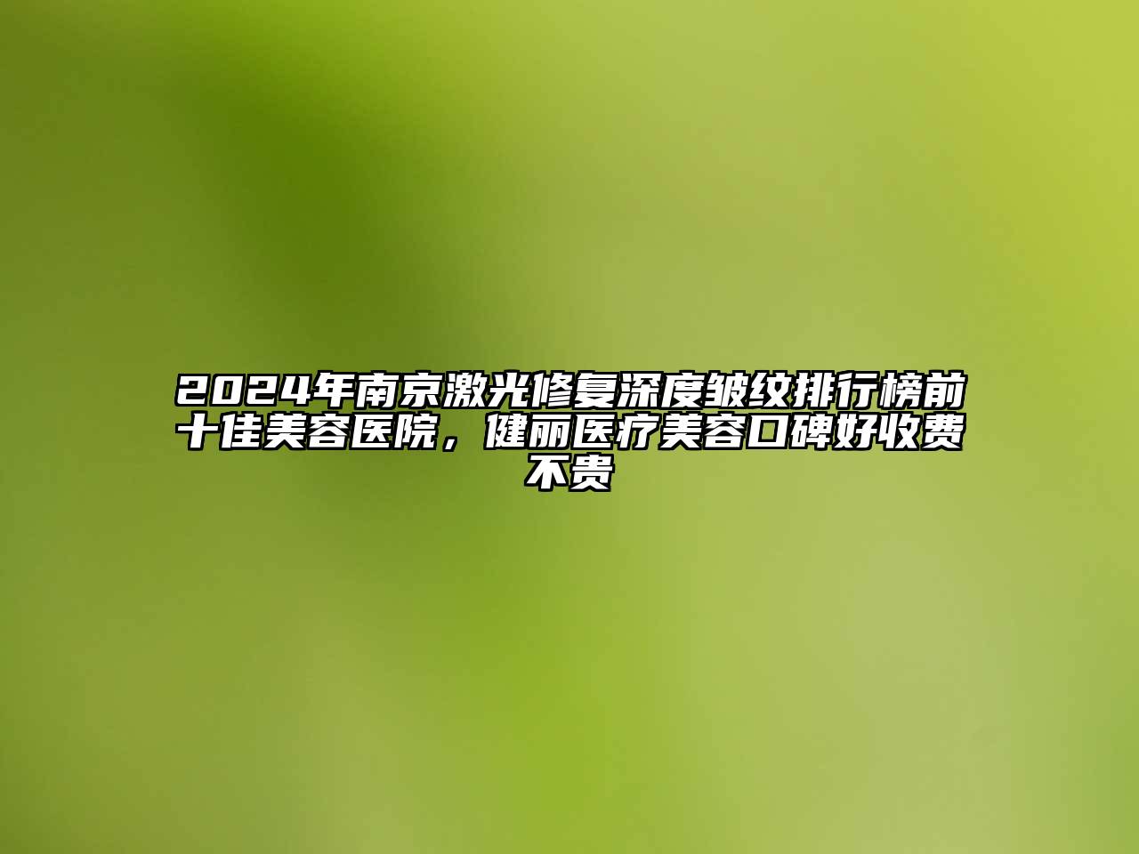 2024年南京激光修复深度皱纹排行榜前十佳美容医院，健丽医疗美容口碑好收费不贵
