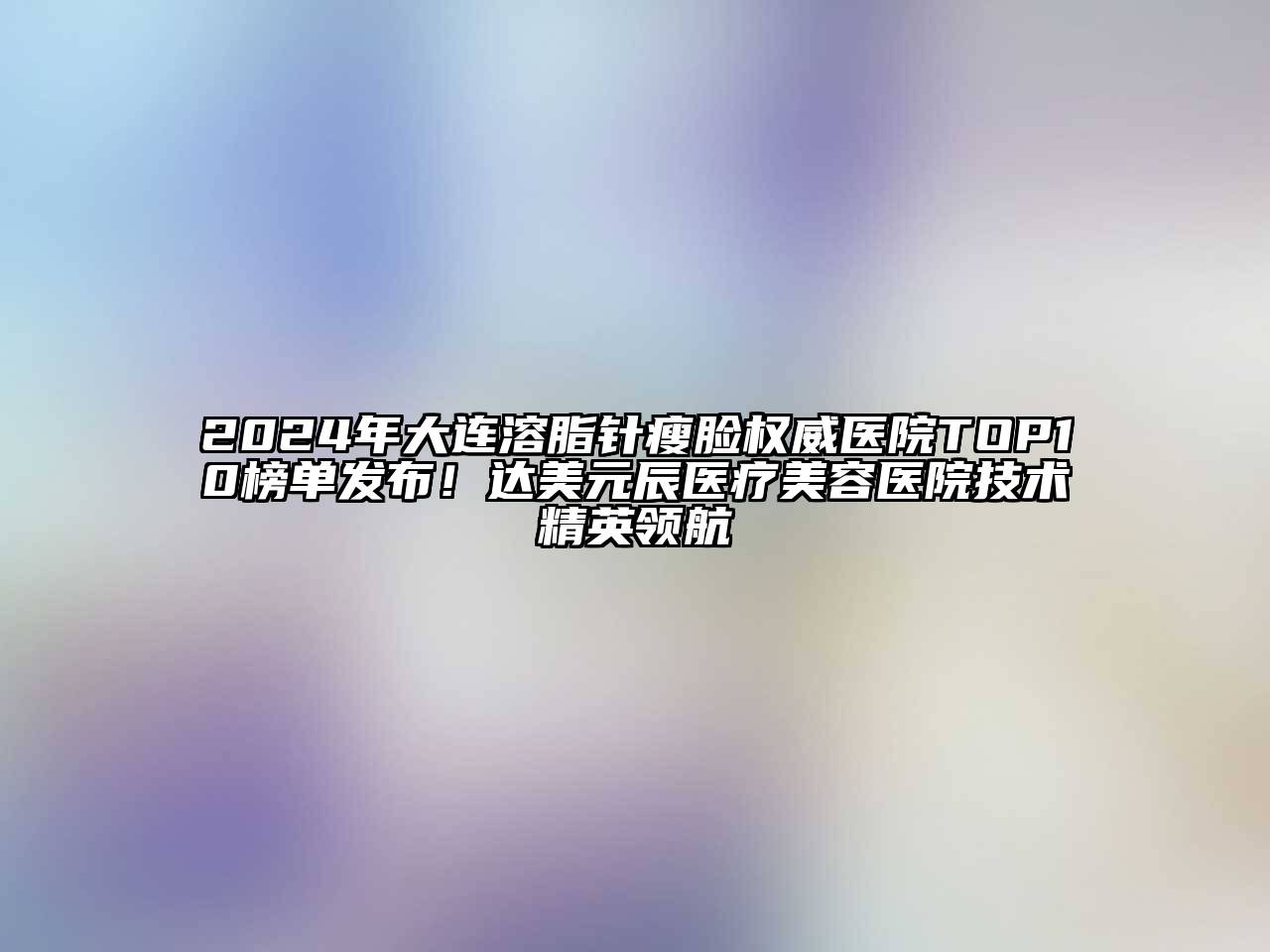 2024年大连溶脂针瘦脸权威医院TOP10榜单发布！达美元辰医疗美容医院技术精英领航