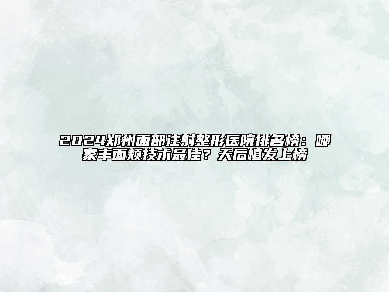 2024郑州面部注射整形医院排名榜：哪家丰面颊技术最佳？天后植发上榜