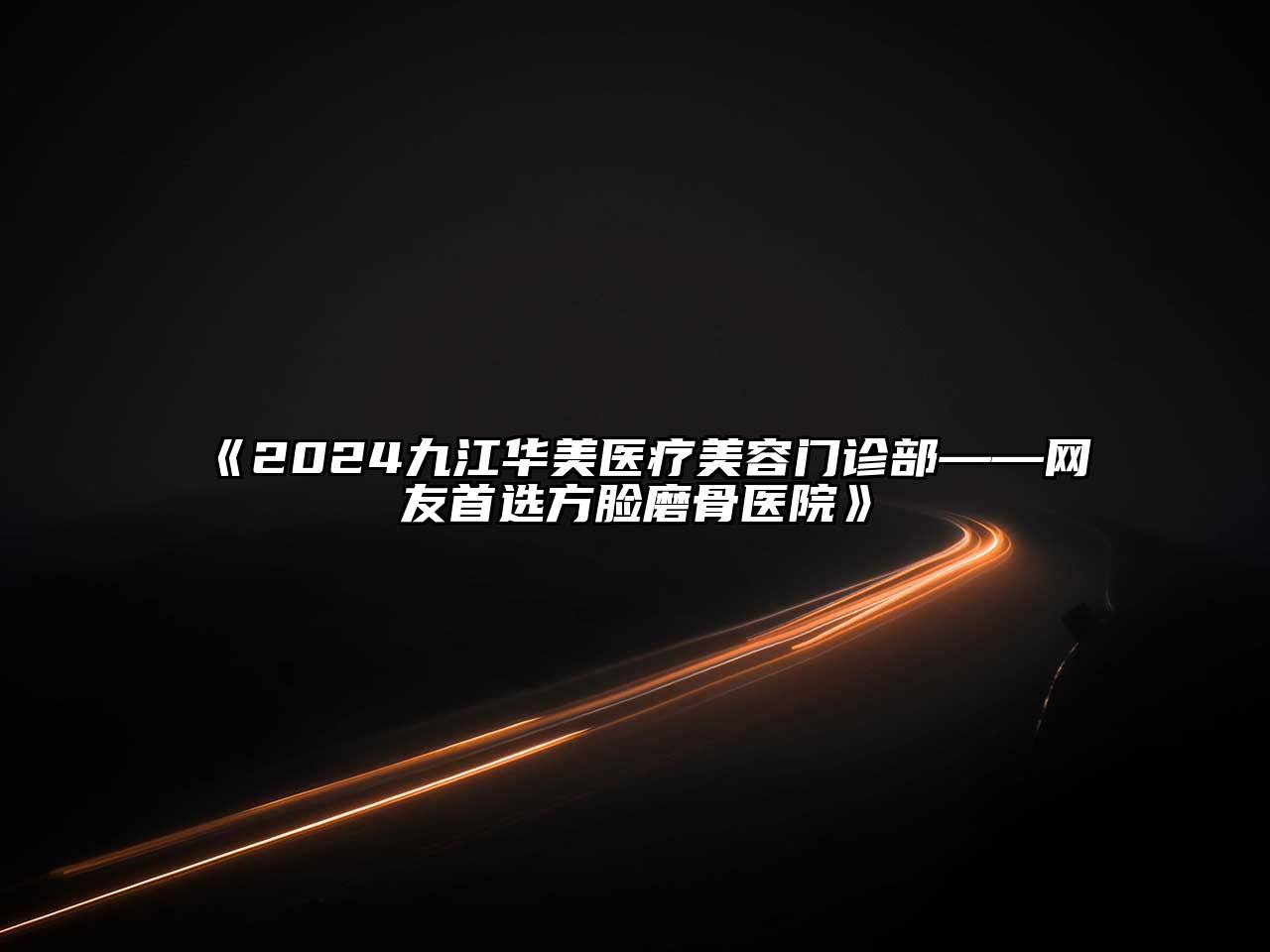 2024九江华美医疗美容门诊部——网友首选方脸磨骨医院