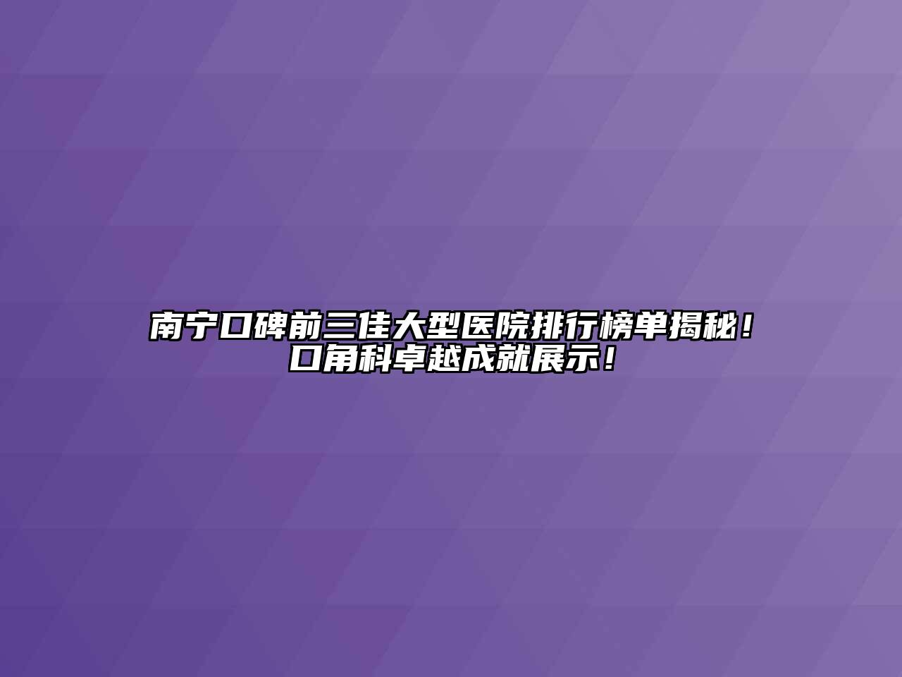 南宁口碑前三佳大型医院排行榜单揭秘！口角科卓越成就展示！