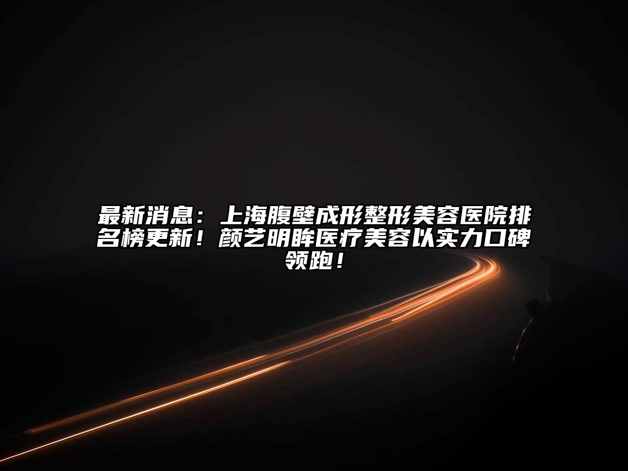 最新消息：上海腹壁成形整形美容医院排名榜更新！颜艺明眸医疗美容以实力口碑领跑！