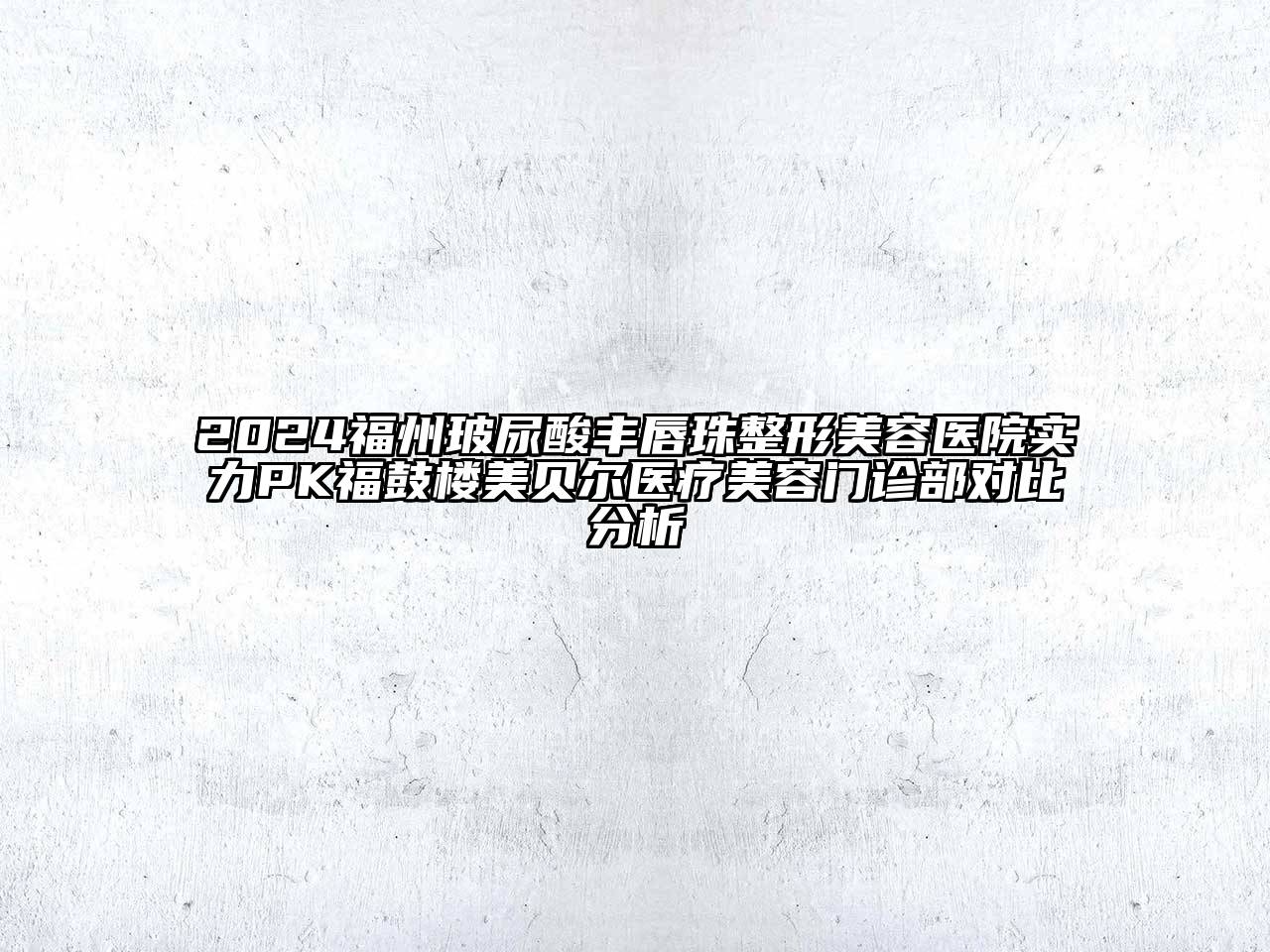 2024福州玻尿酸丰唇珠整形美容医院实力PK福鼓楼美贝尔医疗美容门诊部对比分析
