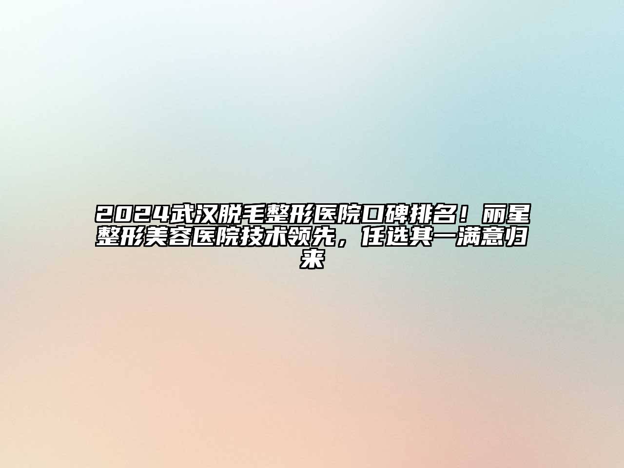 2024武汉脱毛整形医院口碑排名！丽星整形美容医院技术领先，任选其一满意归来