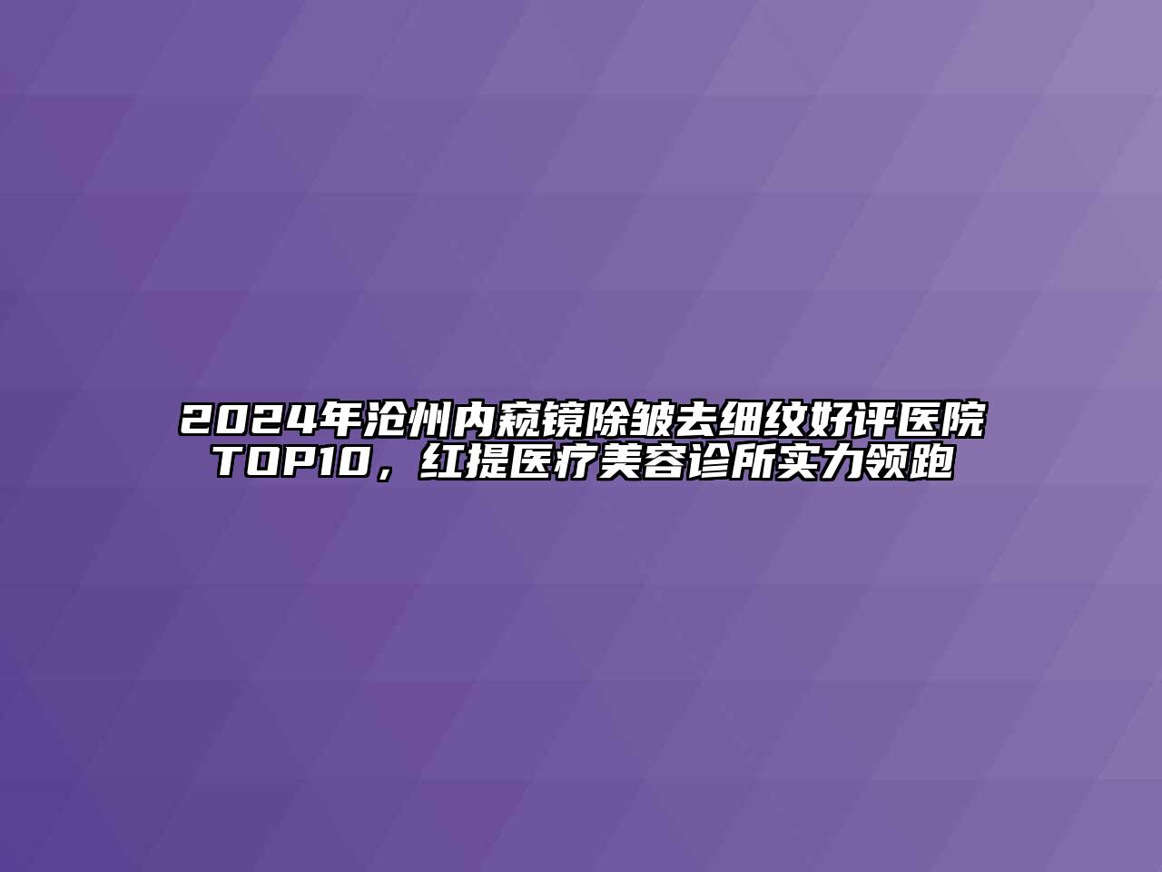 2024年沧州内窥镜除皱去细纹好评医院TOP10，红提医疗美容诊所实力领跑