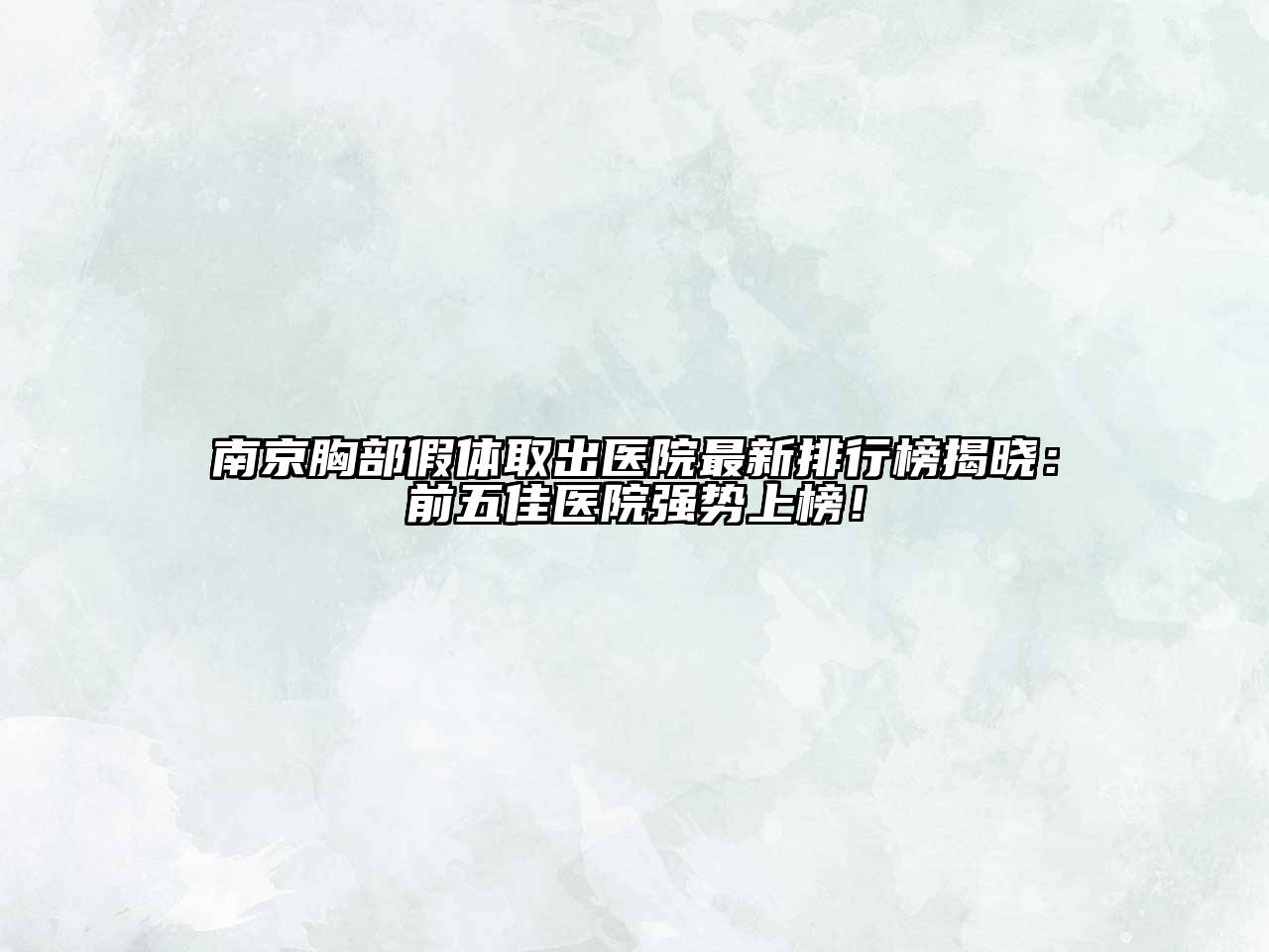 南京胸部假体取出医院最新排行榜揭晓：前五佳医院强势上榜！