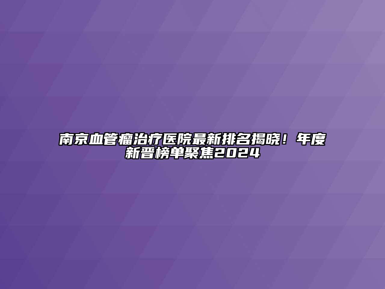 南京血管瘤治疗医院最新排名揭晓！年度新晋榜单聚焦2024