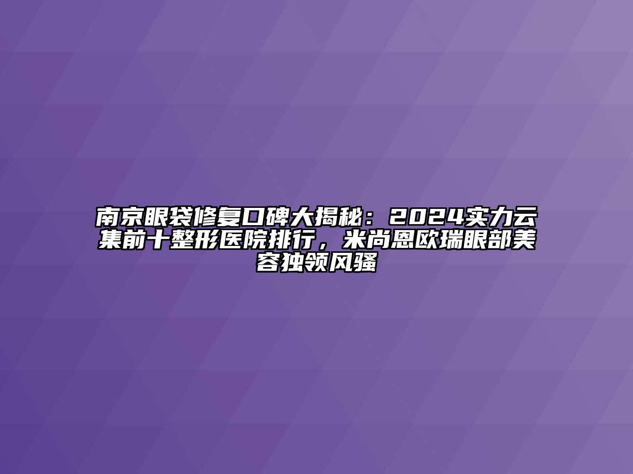 南京眼袋修复口碑大揭秘：2024实力云集前十整形医院排行，米尚恩欧瑞眼部美容独领风骚