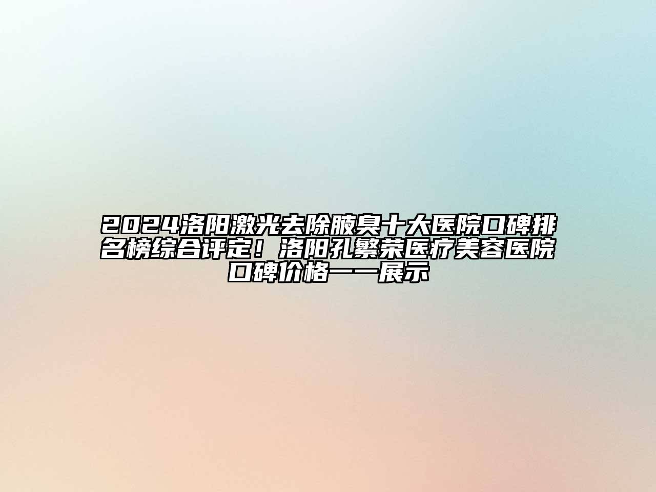 2024洛阳激光去除腋臭十大医院口碑排名榜综合评定！洛阳孔繁荣医疗美容医院口碑价格一一展示