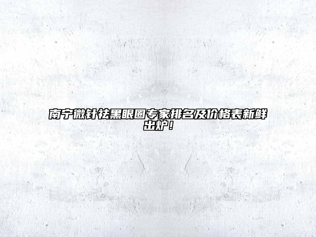 南宁微针祛黑眼圈专家排名及价格表新鲜出炉！
