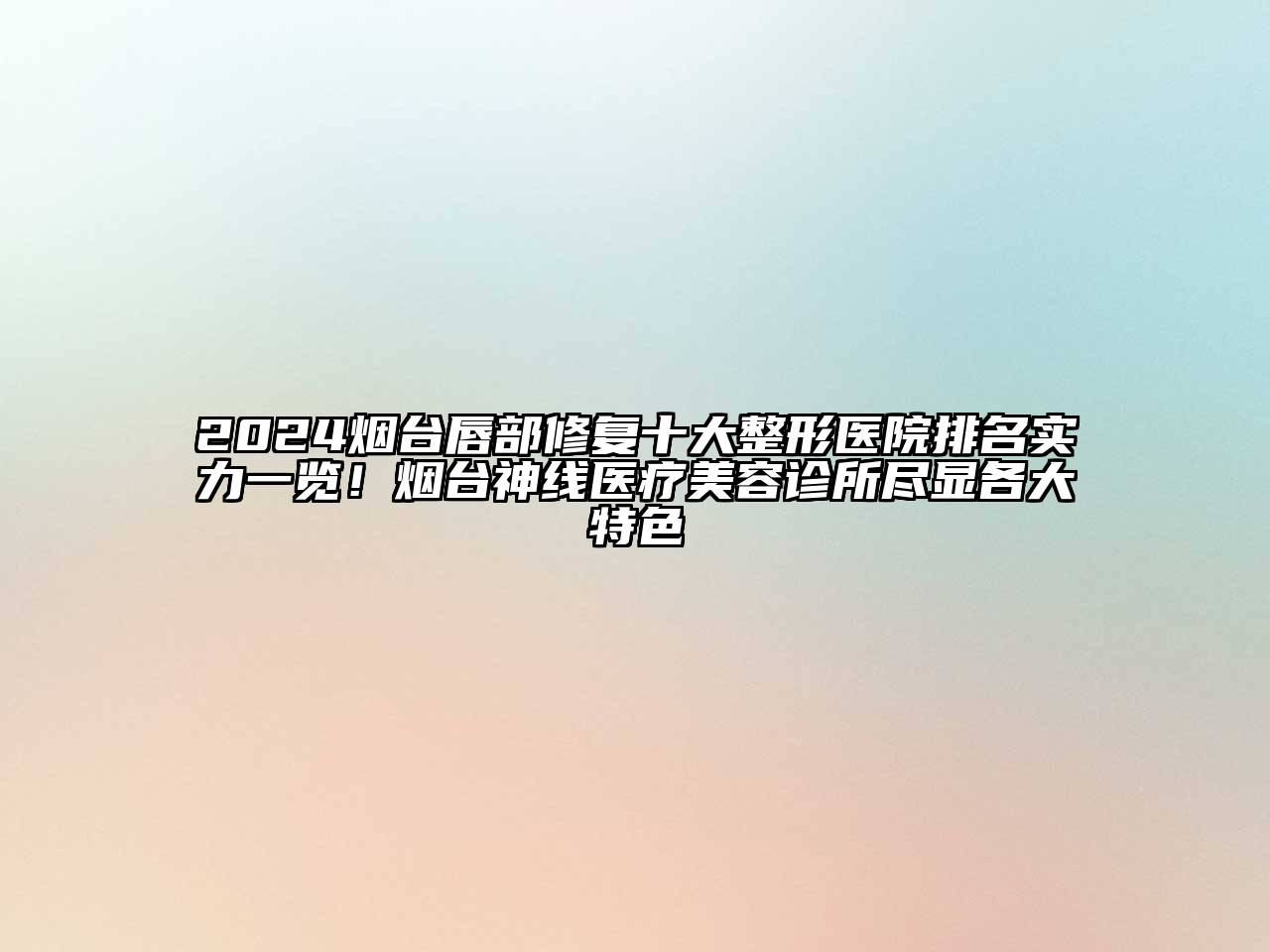 2024烟台唇部修复十大整形医院排名实力一览！烟台神线医疗美容诊所尽显各大特色
