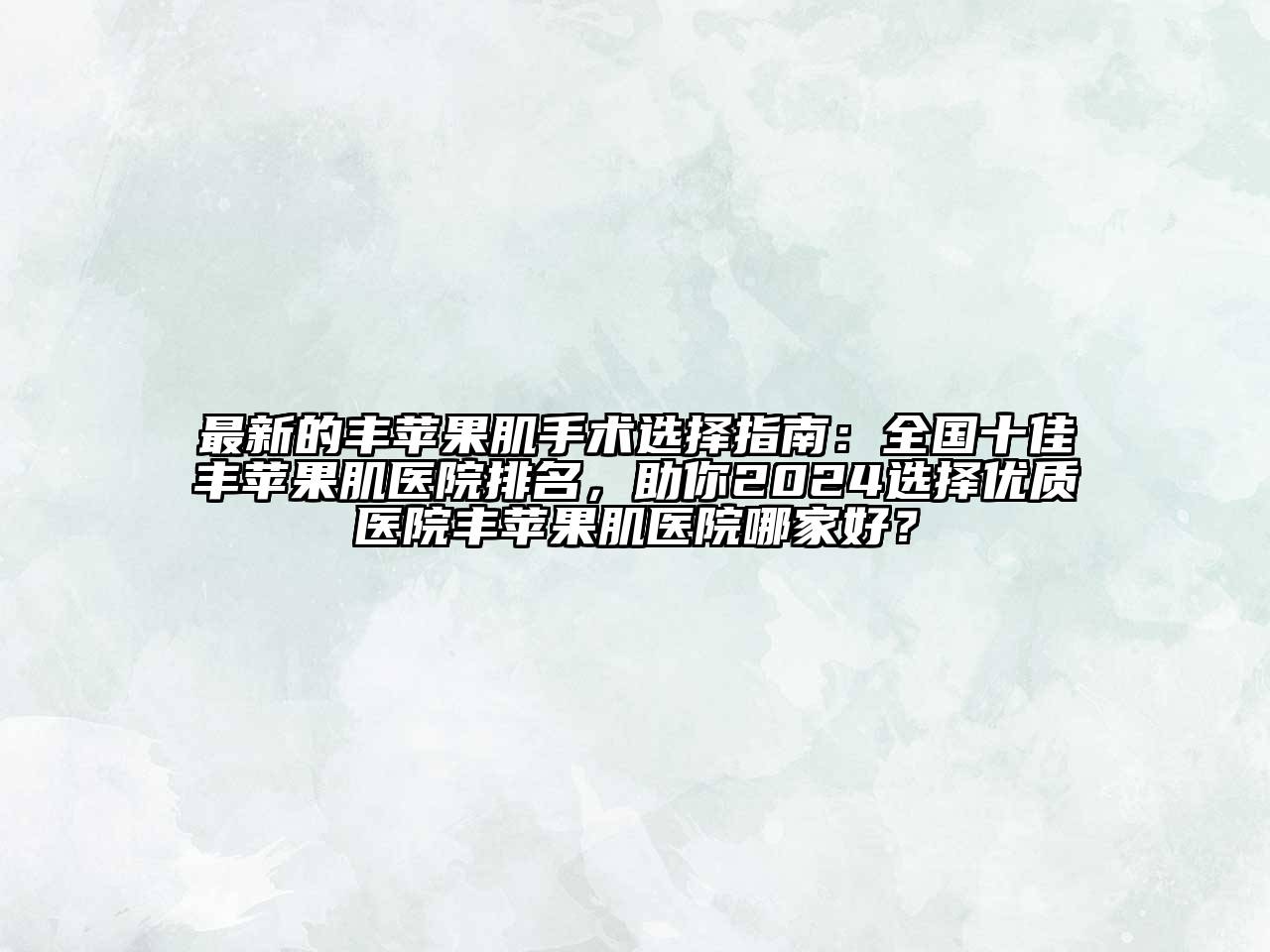 最新的丰苹果肌手术选择指南：全国十佳丰苹果肌医院排名，助你2024选择优质医院丰苹果肌医院哪家好？