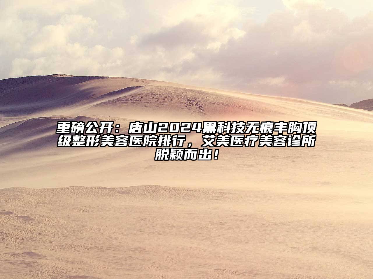 重磅公开：唐山2024黑科技无痕丰胸顶级整形美容医院排行，艾美医疗美容诊所脱颖而出！